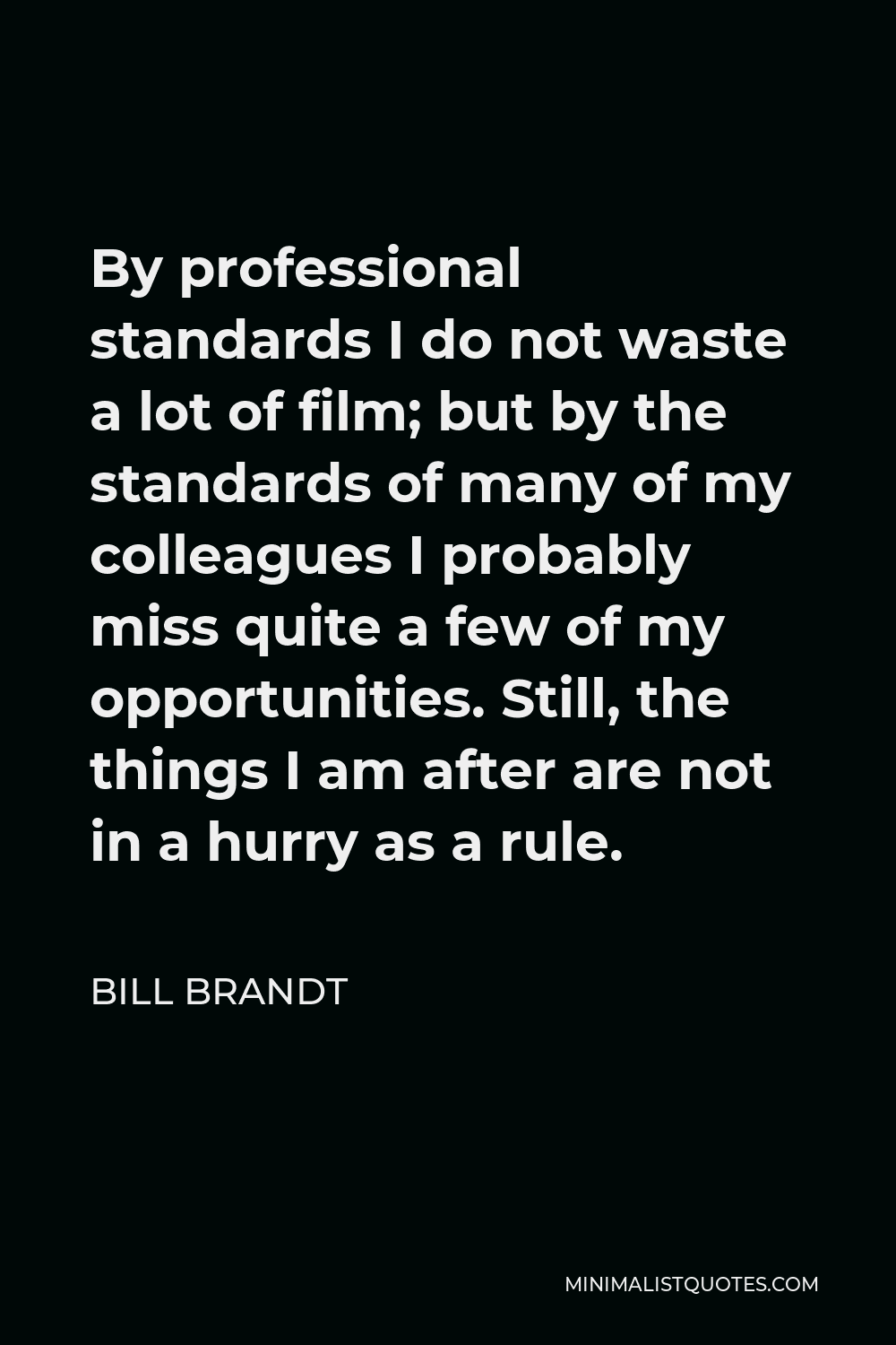 Bill Brandt Quote - By professional standards I do not waste a lot of film; but by the standards of many of my colleagues I probably miss quite a few of my opportunities. Still, the things I am after are not in a hurry as a rule.