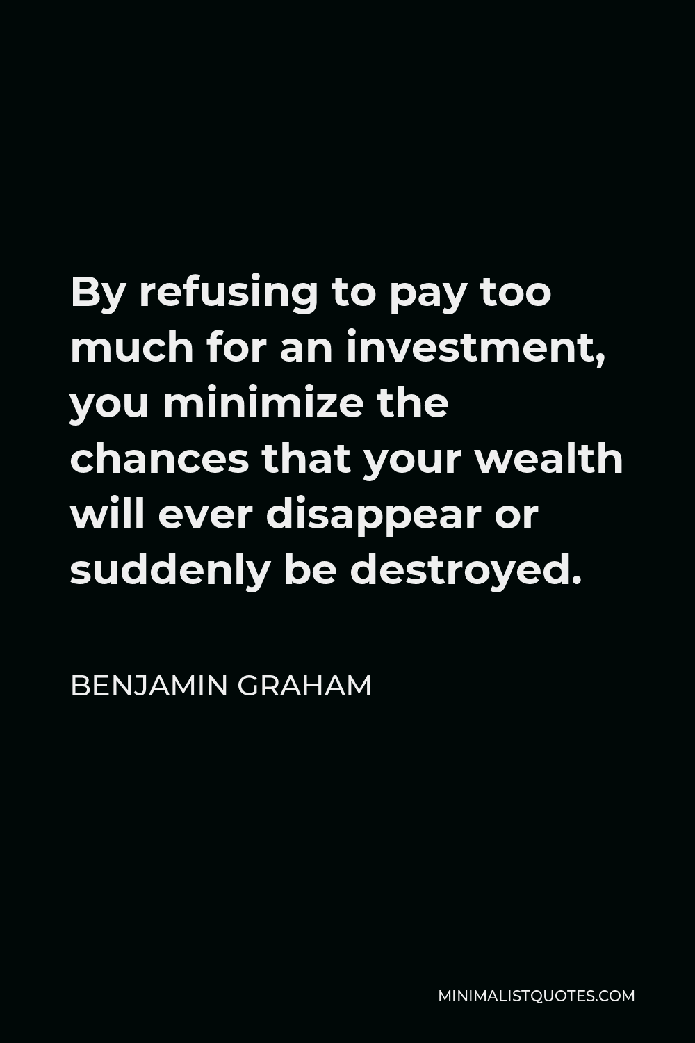 Benjamin Graham Quote - By refusing to pay too much for an investment, you minimize the chances that your wealth will ever disappear or suddenly be destroyed.