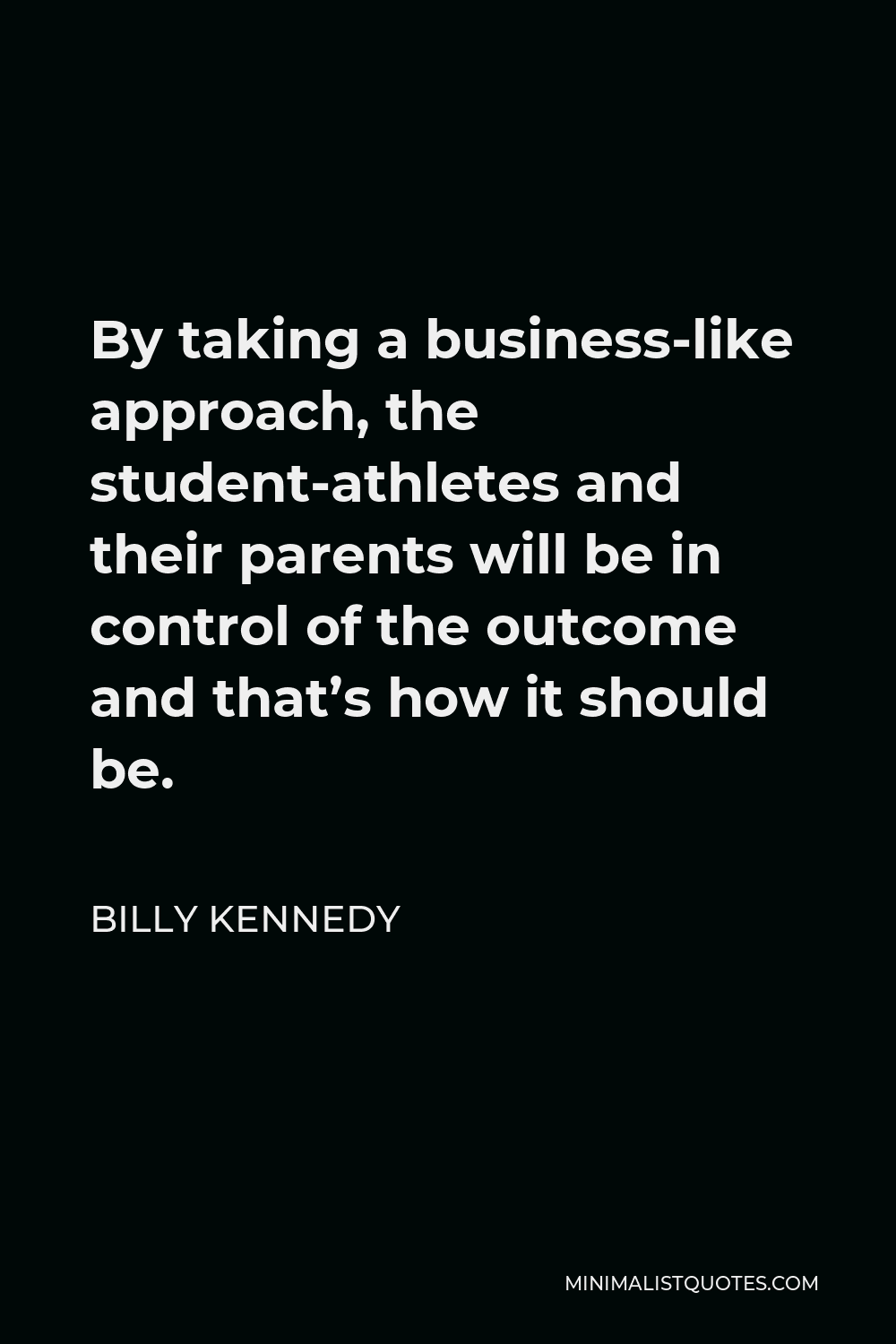 Billy Kennedy Quote - By taking a business-like approach, the student-athletes and their parents will be in control of the outcome and that’s how it should be.