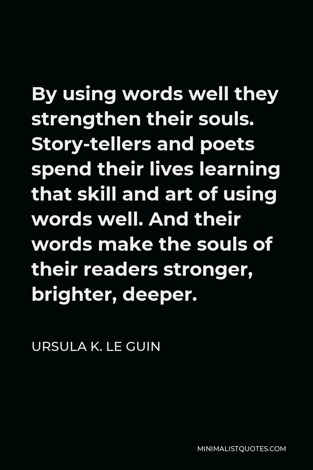 Ursula K. Le Guin Quote - By using words well they strengthen their souls. Story-tellers and poets spend their lives learning that skill and art of using words well. And their words make the souls of their readers stronger, brighter, deeper.