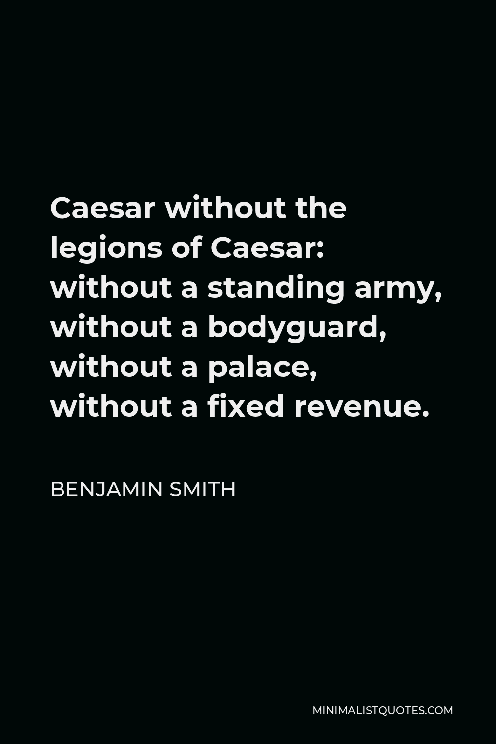 Benjamin Smith Quote - Caesar without the legions of Caesar: without a standing army, without a bodyguard, without a palace, without a fixed revenue.