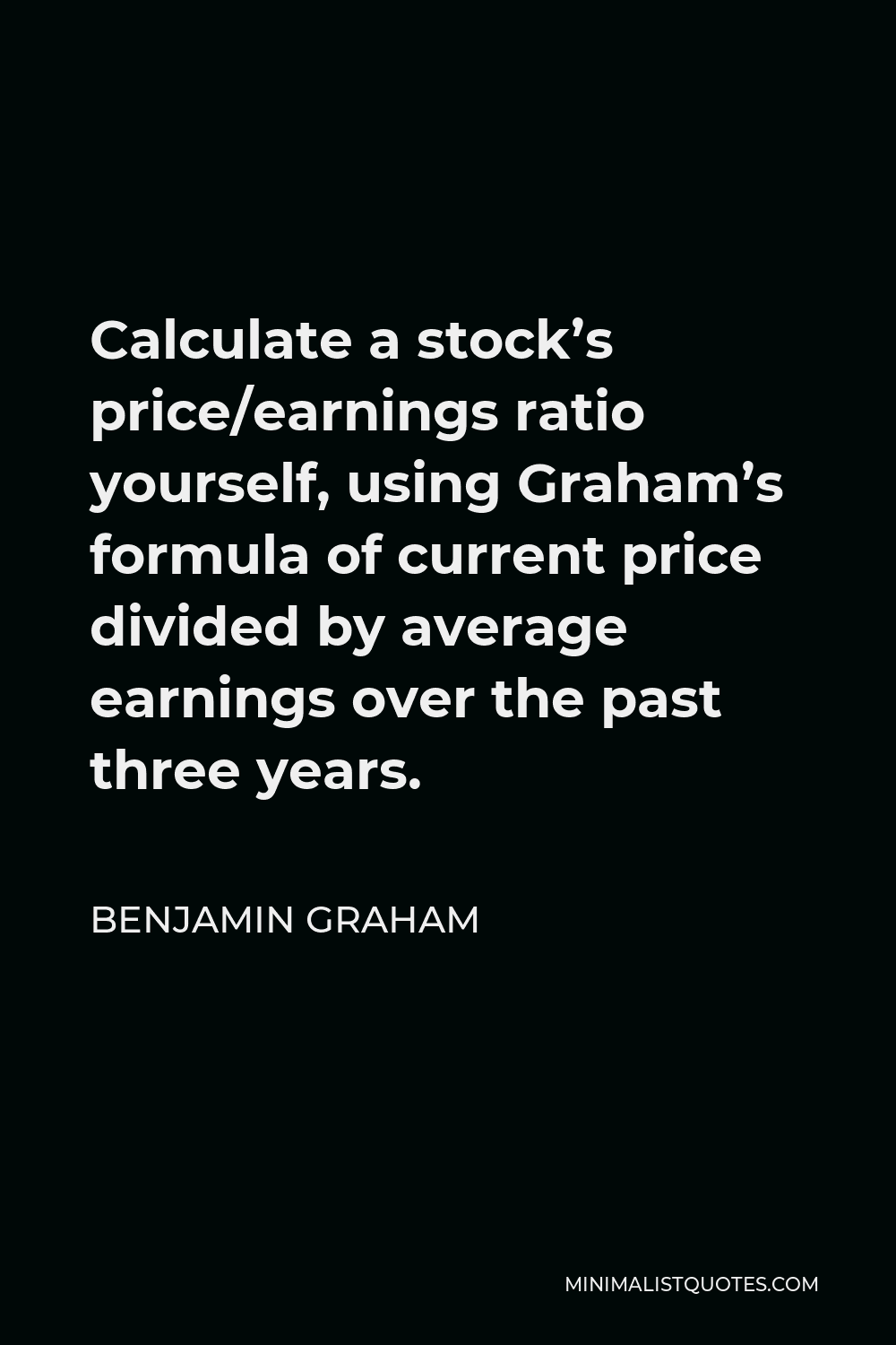 Benjamin Graham Quote - Calculate a stock’s price/earnings ratio yourself, using Graham’s formula of current price divided by average earnings over the past three years.