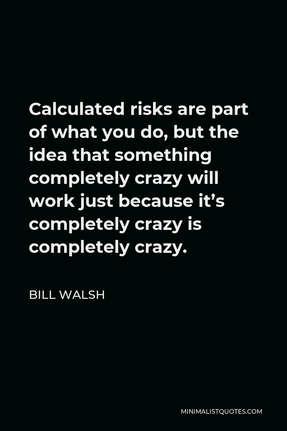 Bill Walsh Quote - Calculated risks are part of what you do, but the idea that something completely crazy will work just because it’s completely crazy is completely crazy.