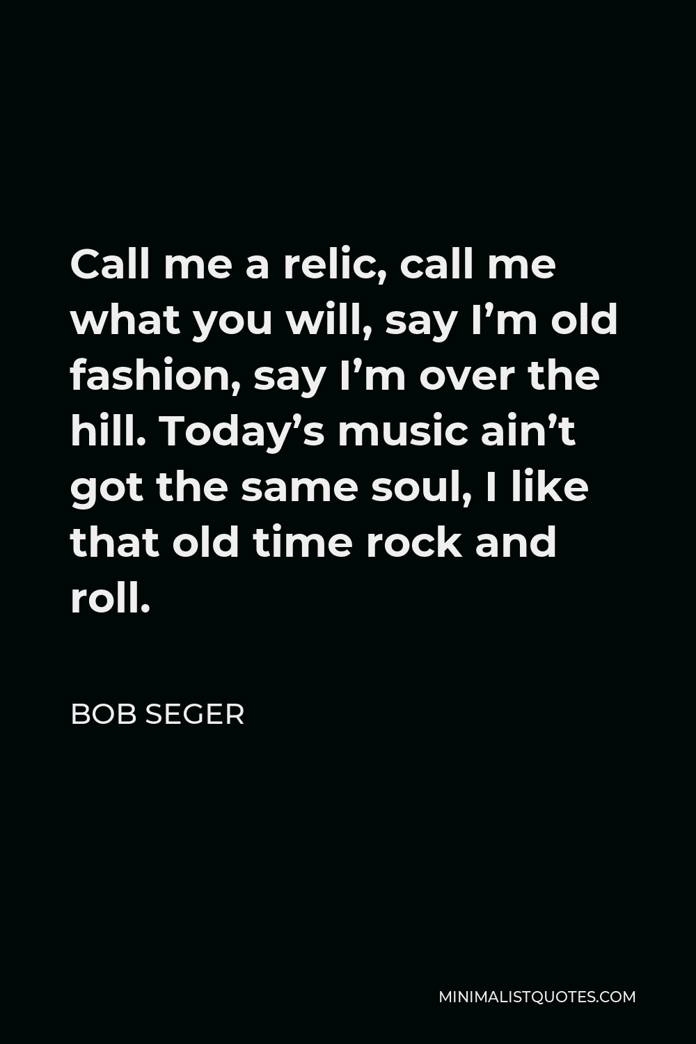 Bob Seger Quote - Call me a relic, call me what you will, say I’m old fashion, say I’m over the hill. Today’s music ain’t got the same soul, I like that old time rock and roll.