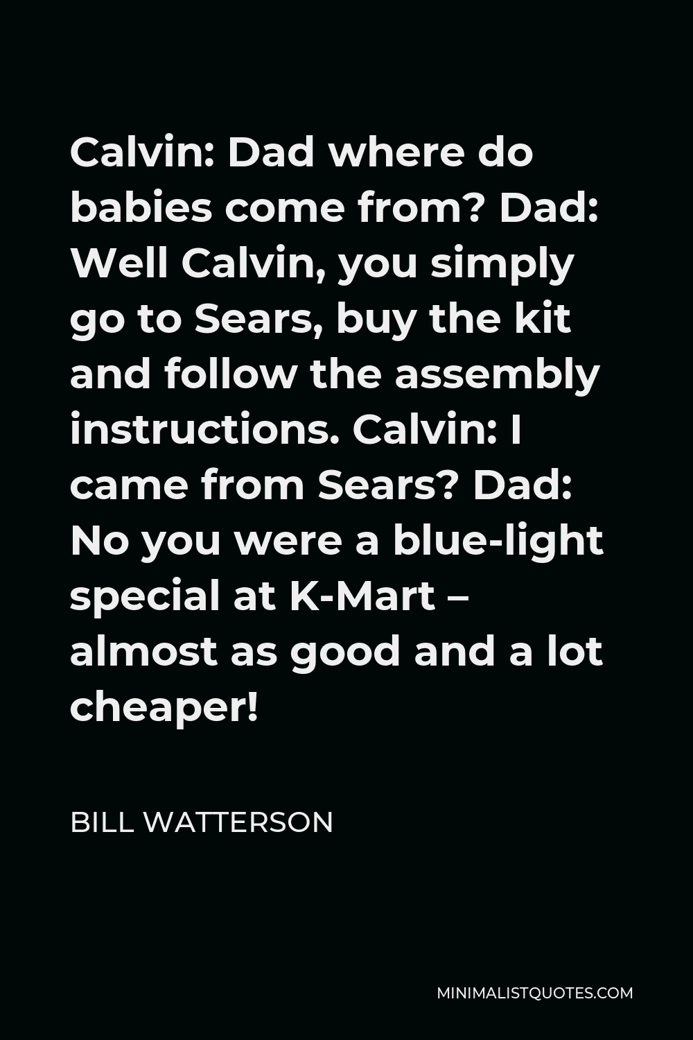 Bill Watterson Quote - Calvin: Dad where do babies come from? Dad: Well Calvin, you simply go to Sears, buy the kit and follow the assembly instructions. Calvin: I came from Sears? Dad: No you were a blue-light special at K-Mart – almost as good and a lot cheaper!