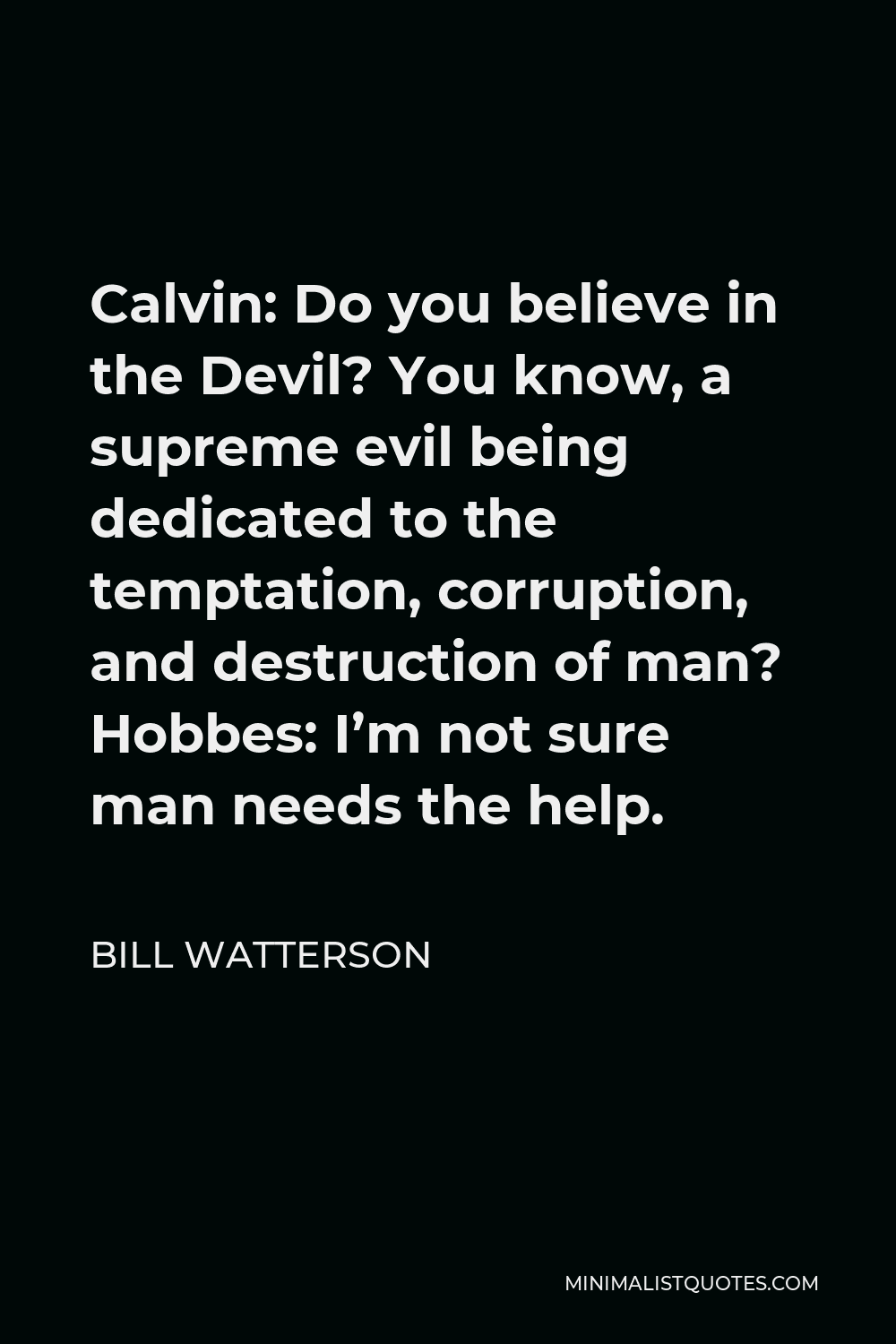 Bill Watterson Quote - Calvin: Do you believe in the Devil? You know, a supreme evil being dedicated to the temptation, corruption, and destruction of man? Hobbes: I’m not sure man needs the help.