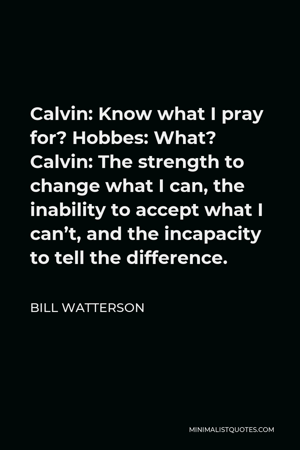 Bill Watterson Quote - Calvin: Know what I pray for? Hobbes: What? Calvin: The strength to change what I can, the inability to accept what I can’t, and the incapacity to tell the difference.
