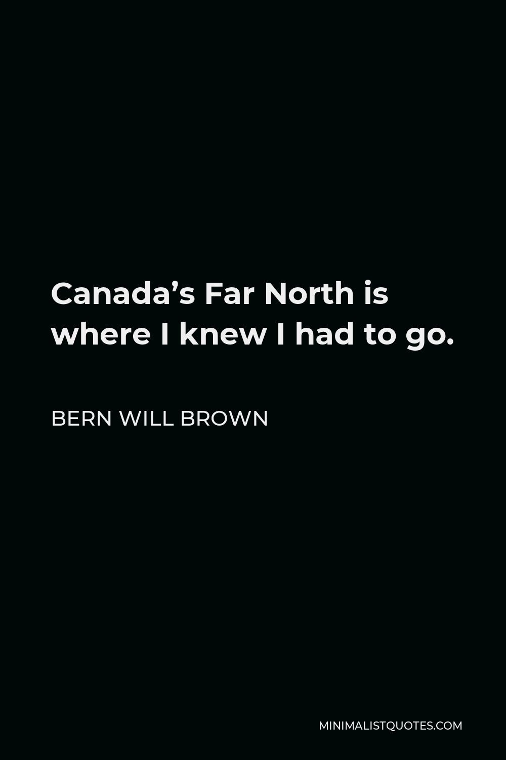 Bern Will Brown Quote - Canada’s Far North is where I knew I had to go.
