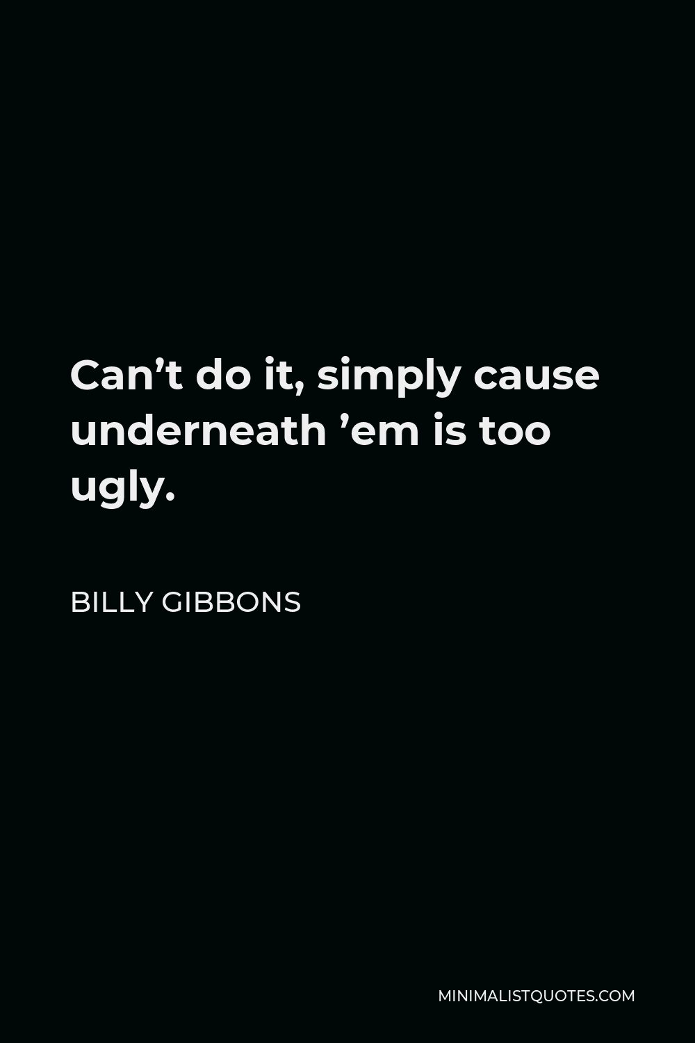 Billy Gibbons Quote - Can’t do it, simply cause underneath ’em is too ugly.
