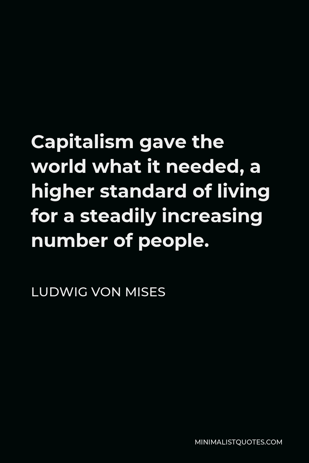 Ludwig von Mises Quote - Capitalism gave the world what it needed, a higher standard of living for a steadily increasing number of people.