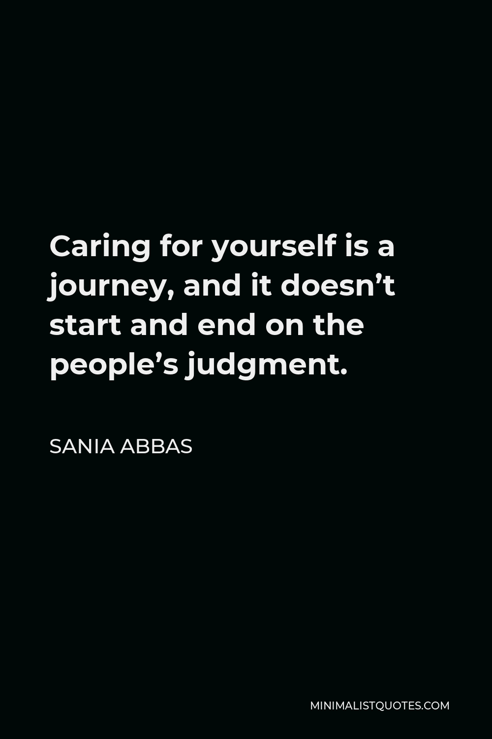 Sania Abbas Quote - Caring for yourself is a journey, and it doesn’t start and end on the people’s judgment.
