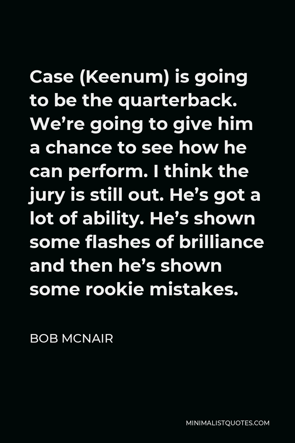 Bob McNair Quote - Case (Keenum) is going to be the quarterback. We’re going to give him a chance to see how he can perform. I think the jury is still out. He’s got a lot of ability. He’s shown some flashes of brilliance and then he’s shown some rookie mistakes.