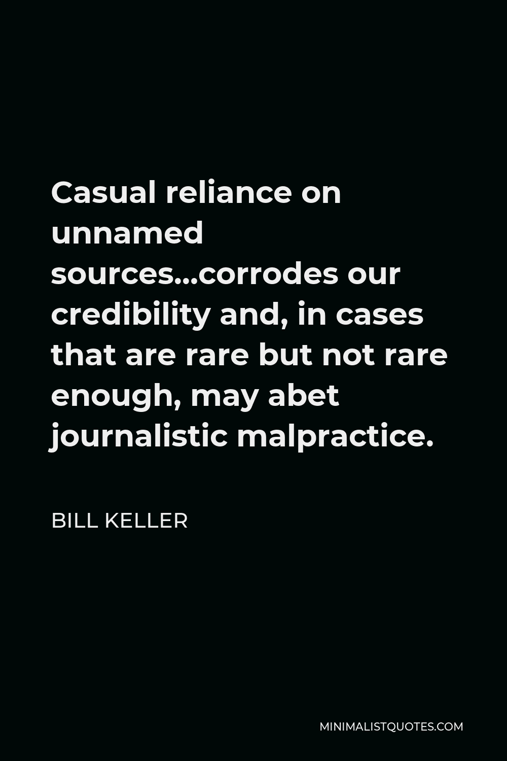 Bill Keller Quote - Casual reliance on unnamed sources…corrodes our credibility and, in cases that are rare but not rare enough, may abet journalistic malpractice.
