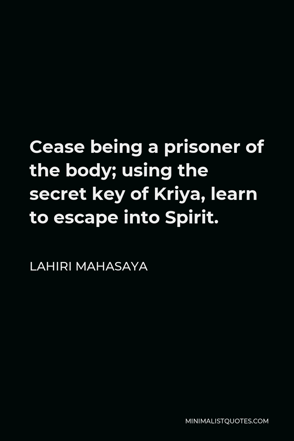 Lahiri Mahasaya Quote - Cease being a prisoner of the body; using the secret key of Kriya, learn to escape into Spirit.