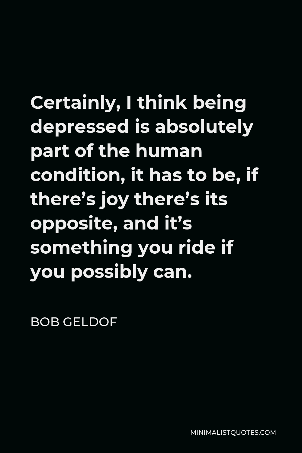 Bob Geldof Quote - Certainly, I think being depressed is absolutely part of the human condition, it has to be, if there’s joy there’s its opposite, and it’s something you ride if you possibly can.