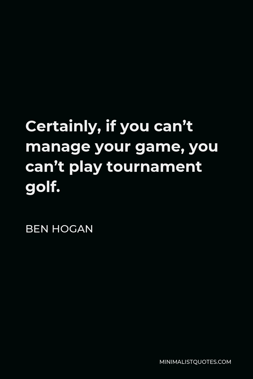 Ben Hogan Quote - Certainly, if you can’t manage your game, you can’t play tournament golf.