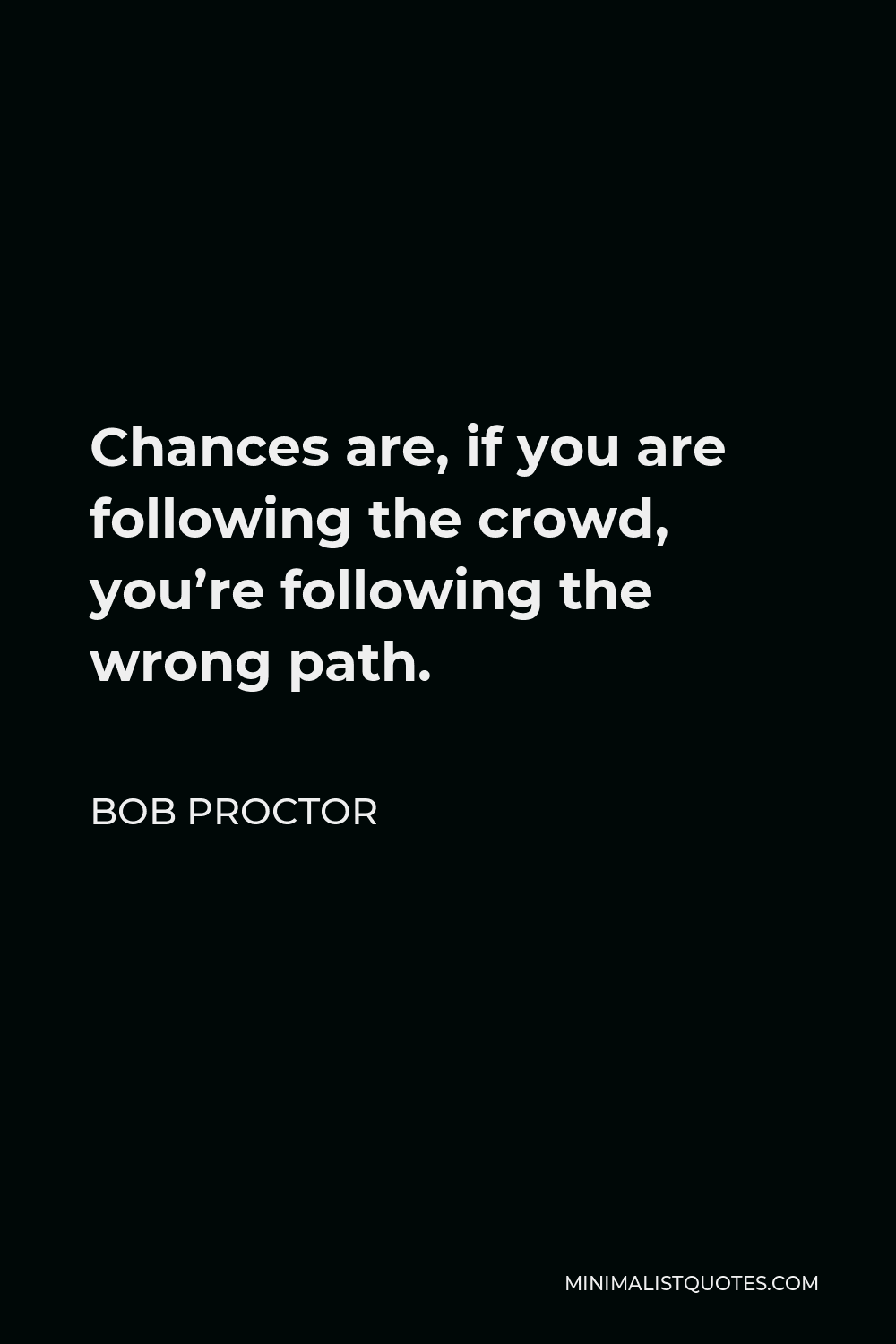 Bob Proctor Quote - Chances are, if you are following the crowd, you’re following the wrong path.