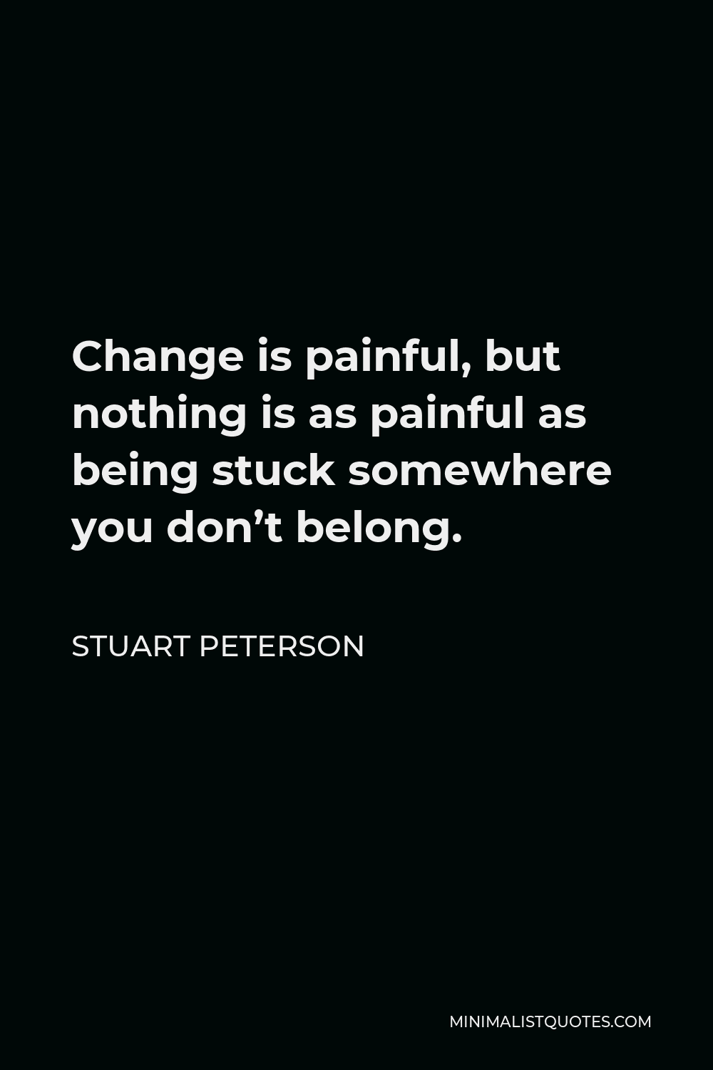 Stuart Peterson Quote - Change is painful, but nothing is as painful as being stuck somewhere you don’t belong.