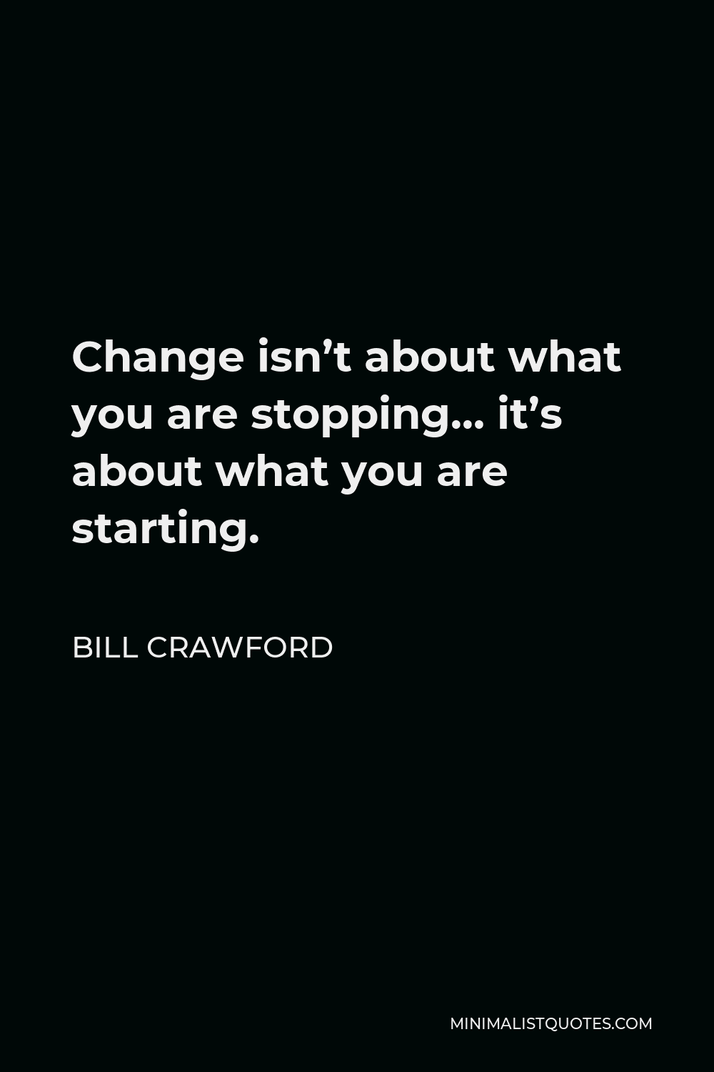 Bill Crawford Quote - Change isn’t about what you are stopping… it’s about what you are starting.