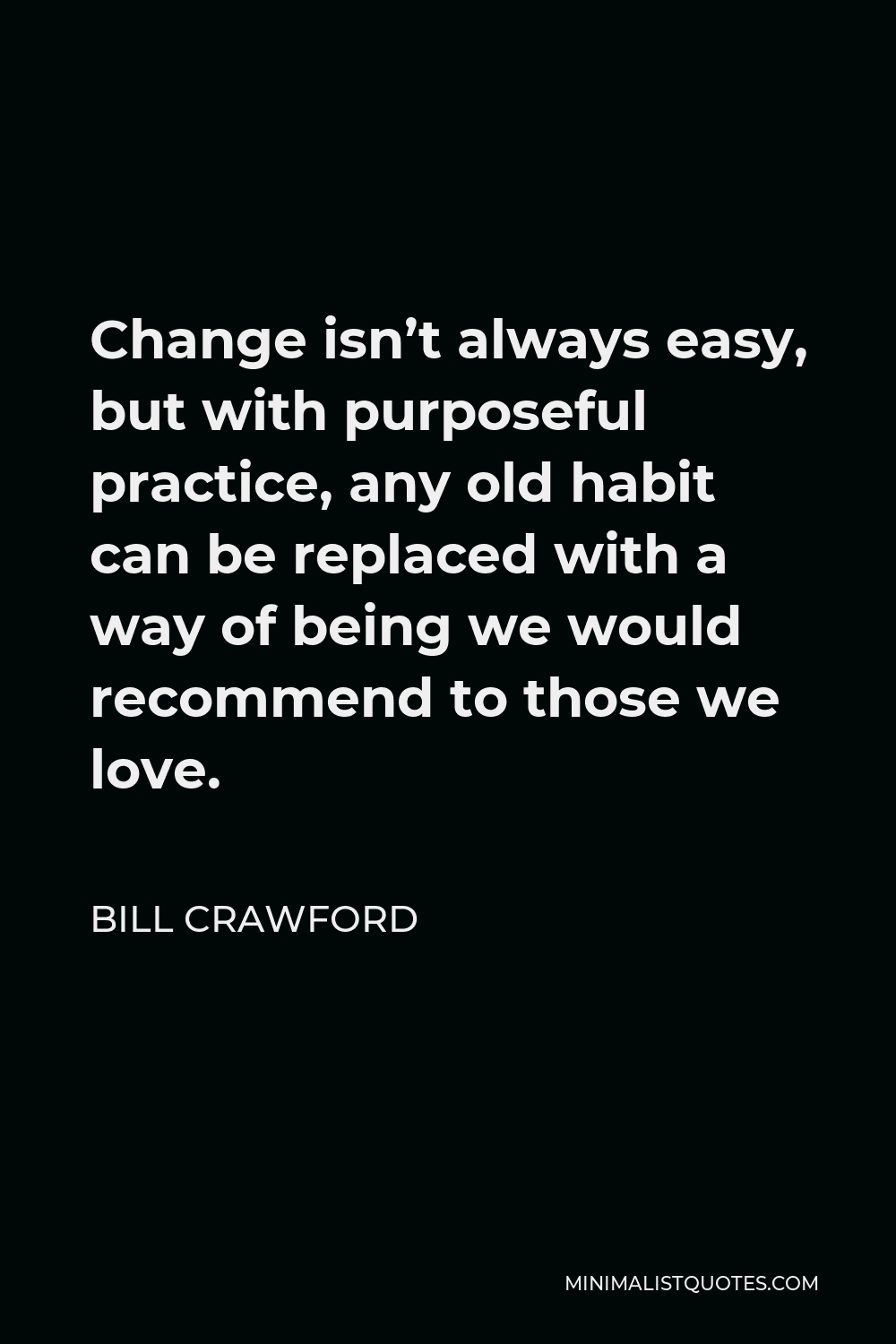Bill Crawford Quote - Change isn’t always easy, but with purposeful practice, any old habit can be replaced with a way of being we would recommend to those we love.