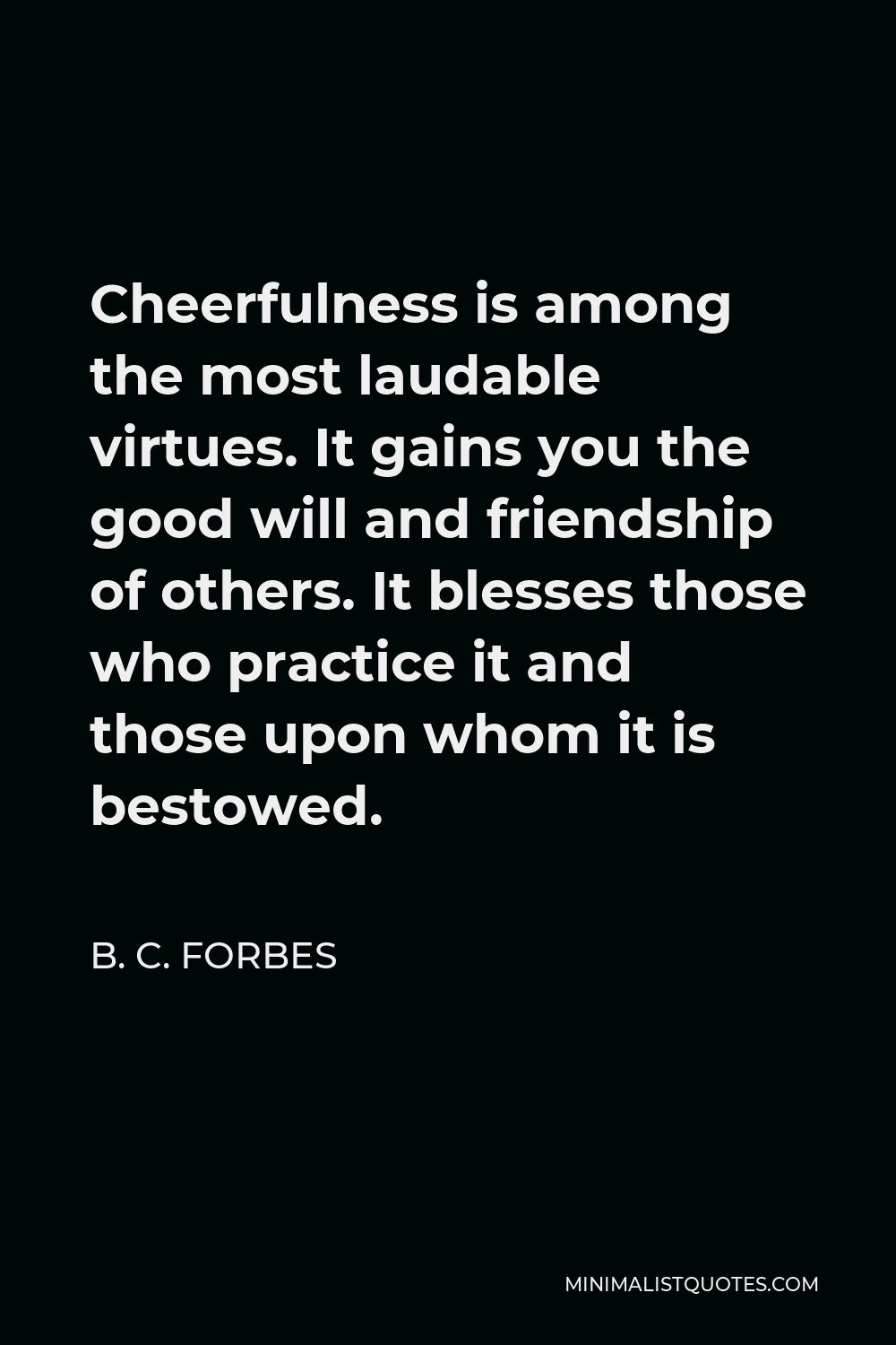 B. C. Forbes Quote - Cheerfulness is among the most laudable virtues. It gains you the good will and friendship of others. It blesses those who practice it and those upon whom it is bestowed.