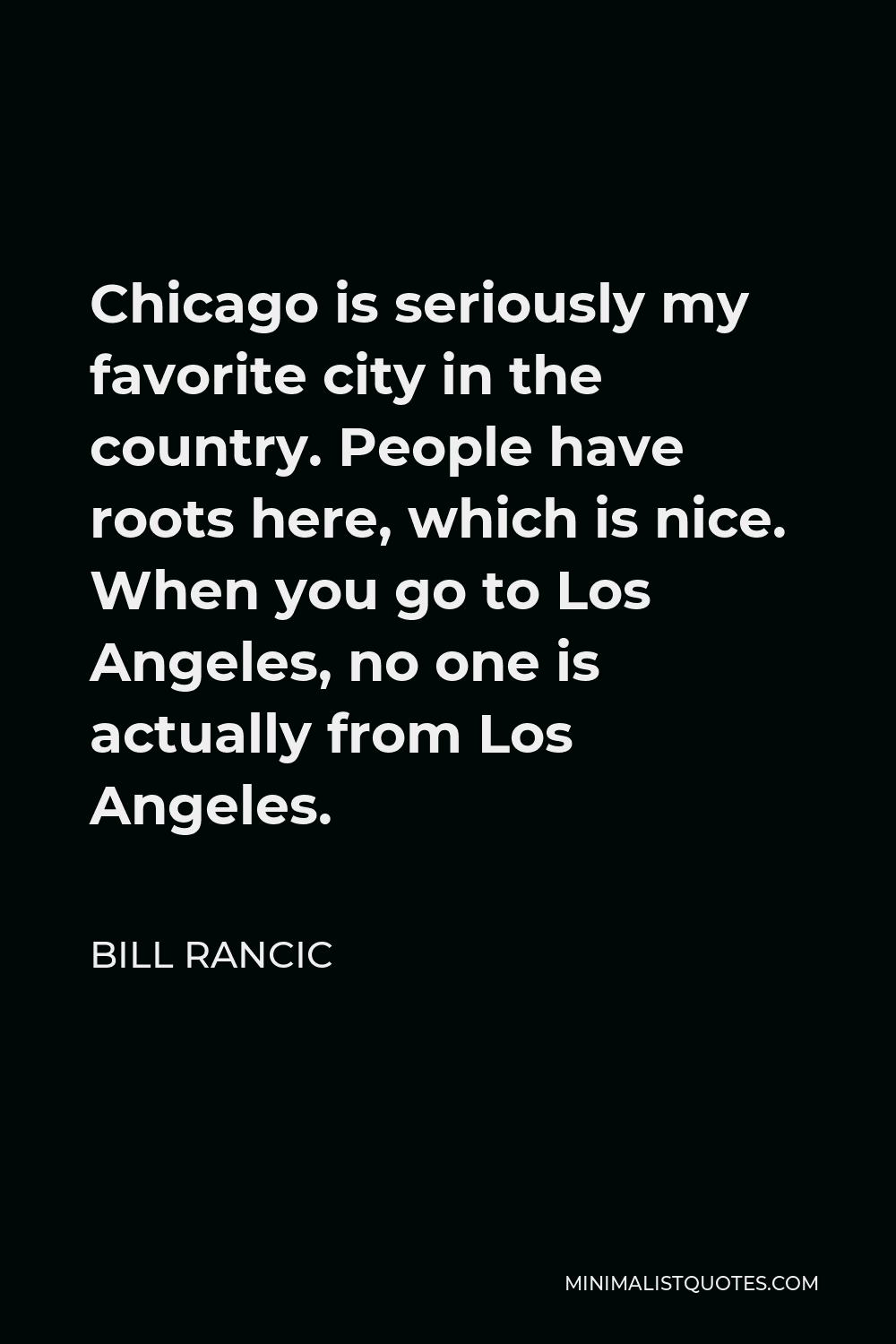 Bill Rancic Quote - Chicago is seriously my favorite city in the country. People have roots here, which is nice. When you go to Los Angeles, no one is actually from Los Angeles.