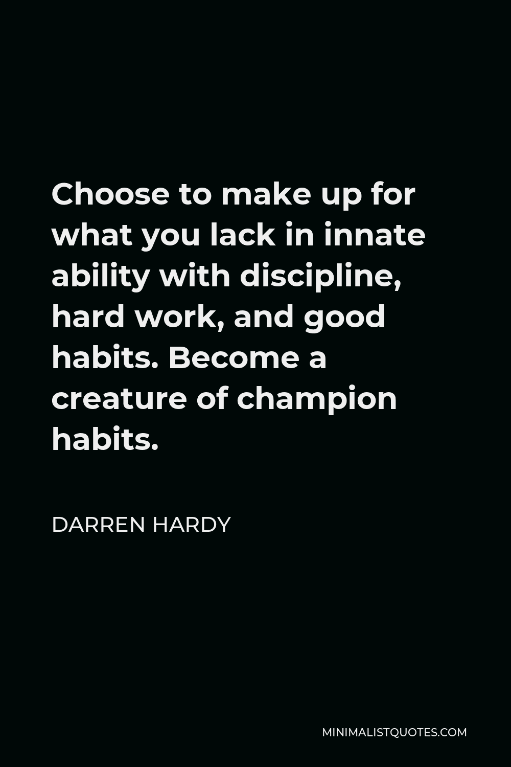 Darren Hardy Quote - Choose to make up for what you lack in innate ability with discipline, hard work, and good habits. Become a creature of champion habits.