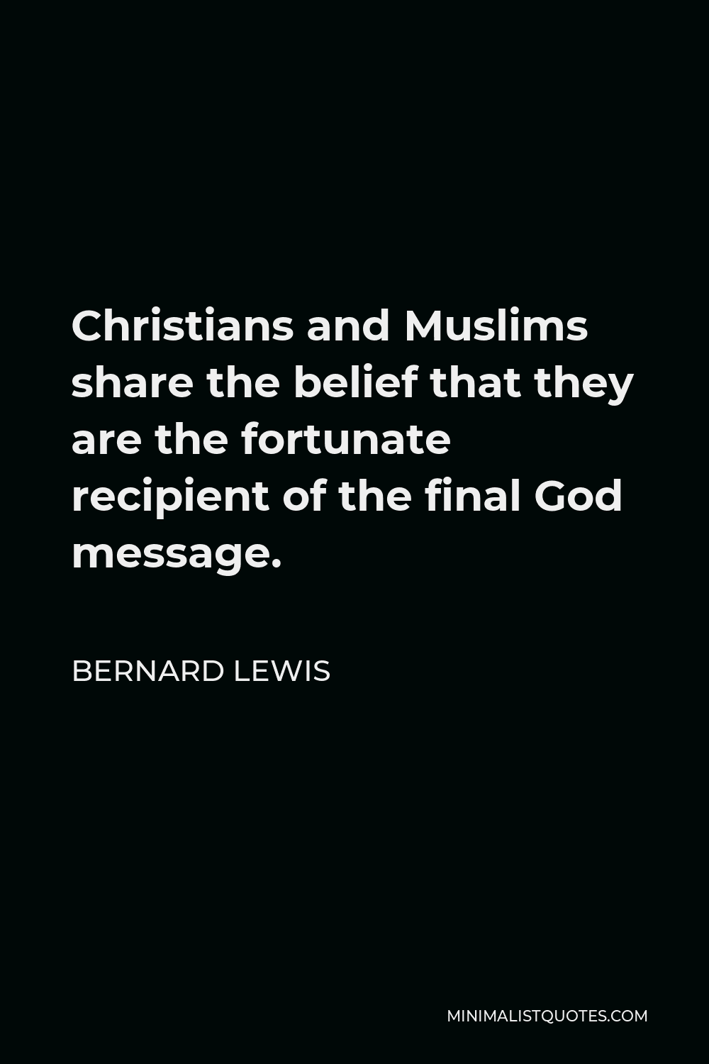 Bernard Lewis Quote - Christians and Muslims share the belief that they are the fortunate recipient of the final God message.
