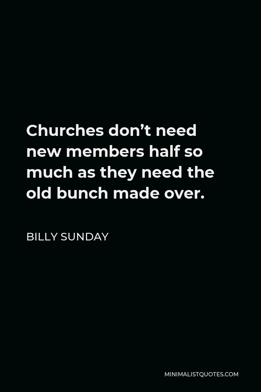 Billy Sunday Quote - Churches don’t need new members half so much as they need the old bunch made over.