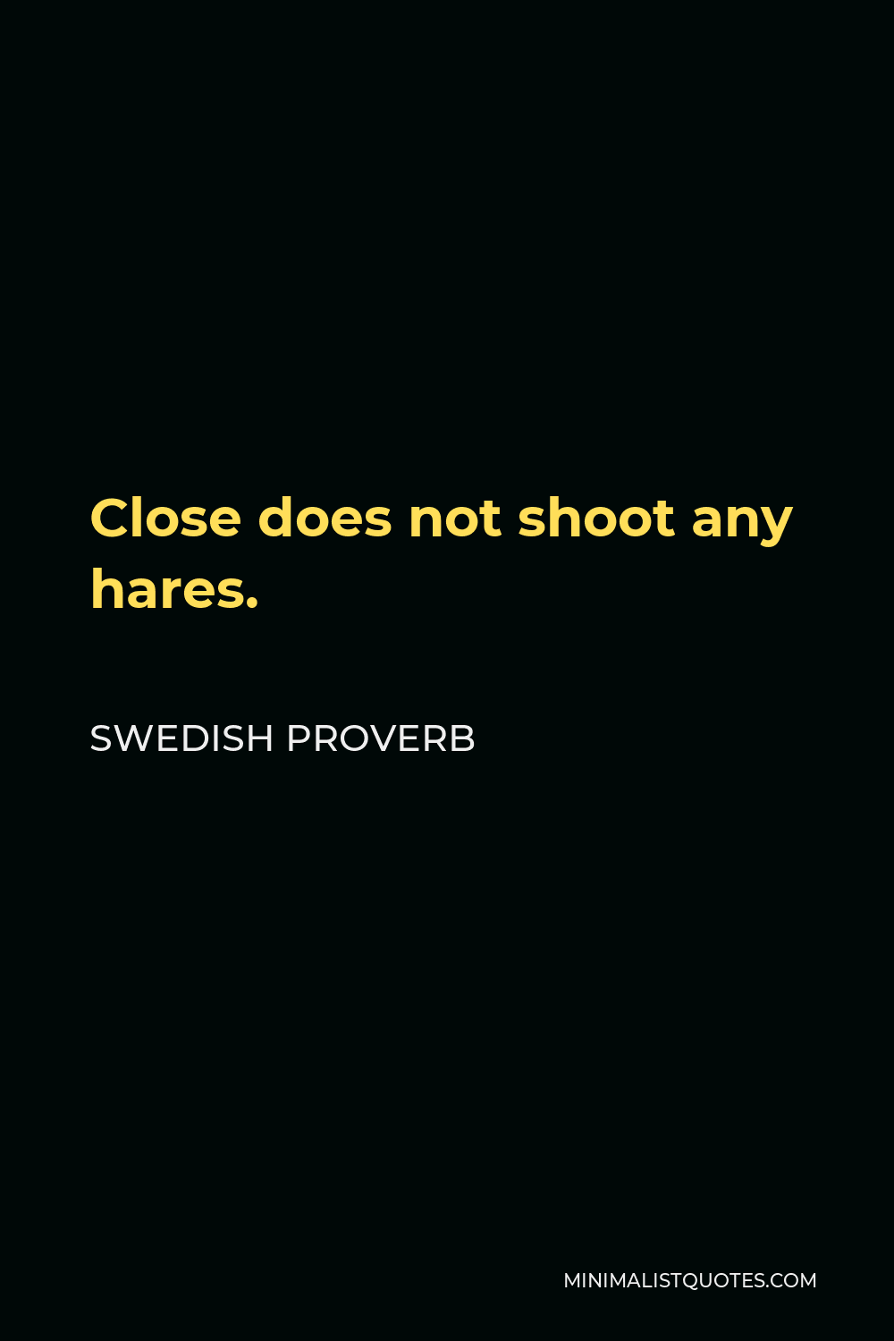 Swedish Proverb Quote - Close does not shoot any hares.