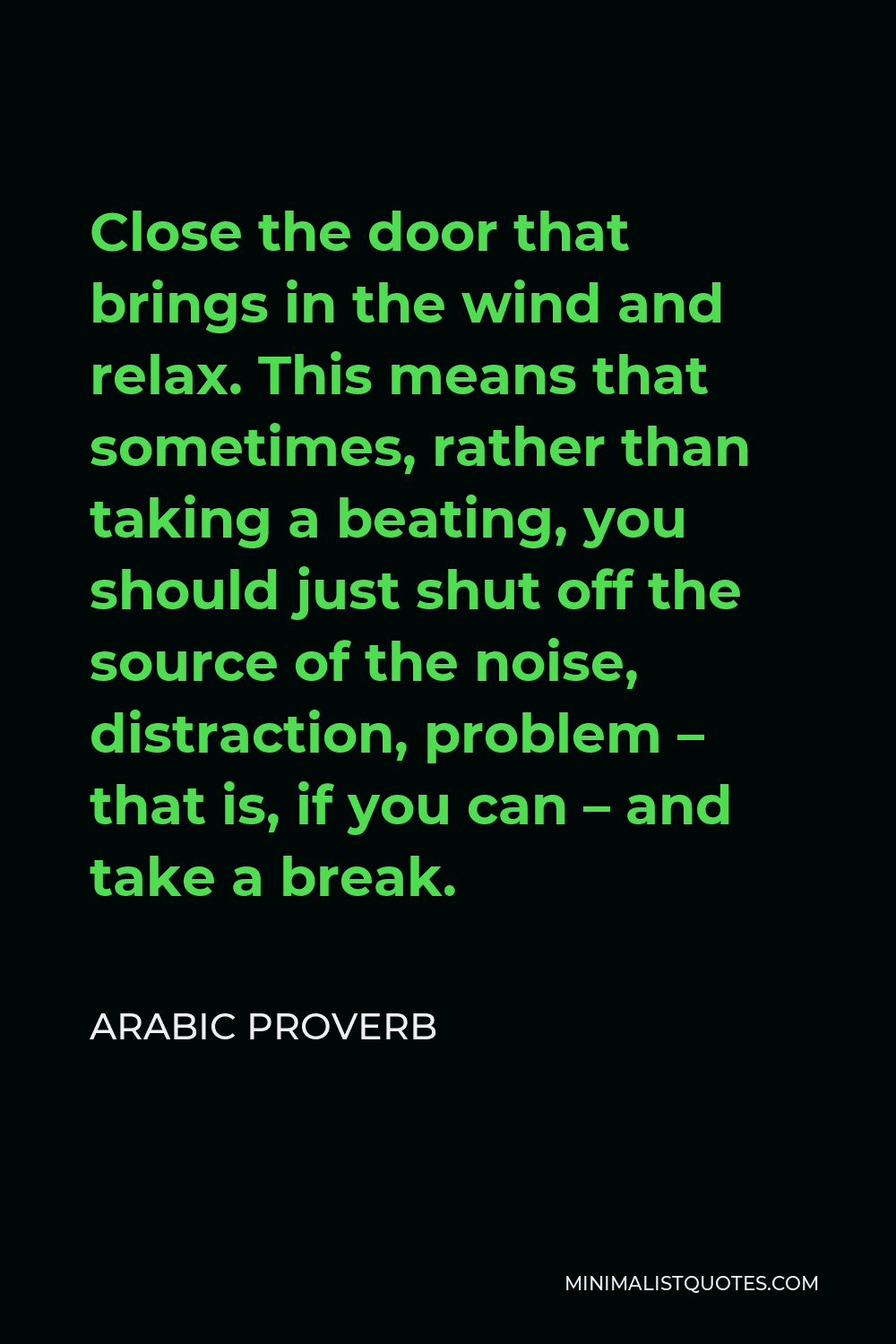 Arabic Proverb Quote - Close the door that brings in the wind and relax. This means that sometimes, rather than taking a beating, you should just shut off the source of the noise, distraction, problem – that is, if you can – and take a break.
