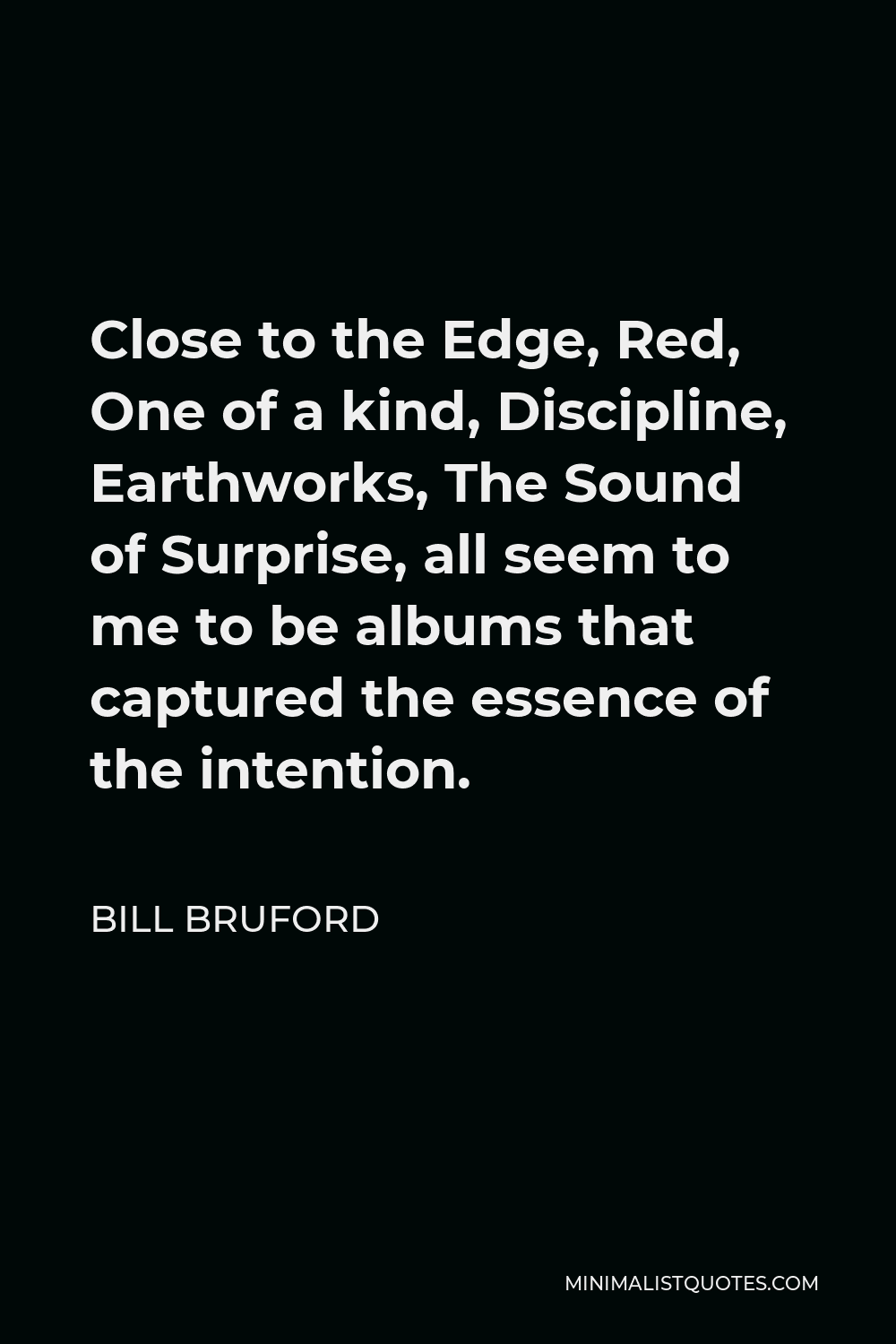 Bill Bruford Quote - Close to the Edge, Red, One of a kind, Discipline, Earthworks, The Sound of Surprise, all seem to me to be albums that captured the essence of the intention.