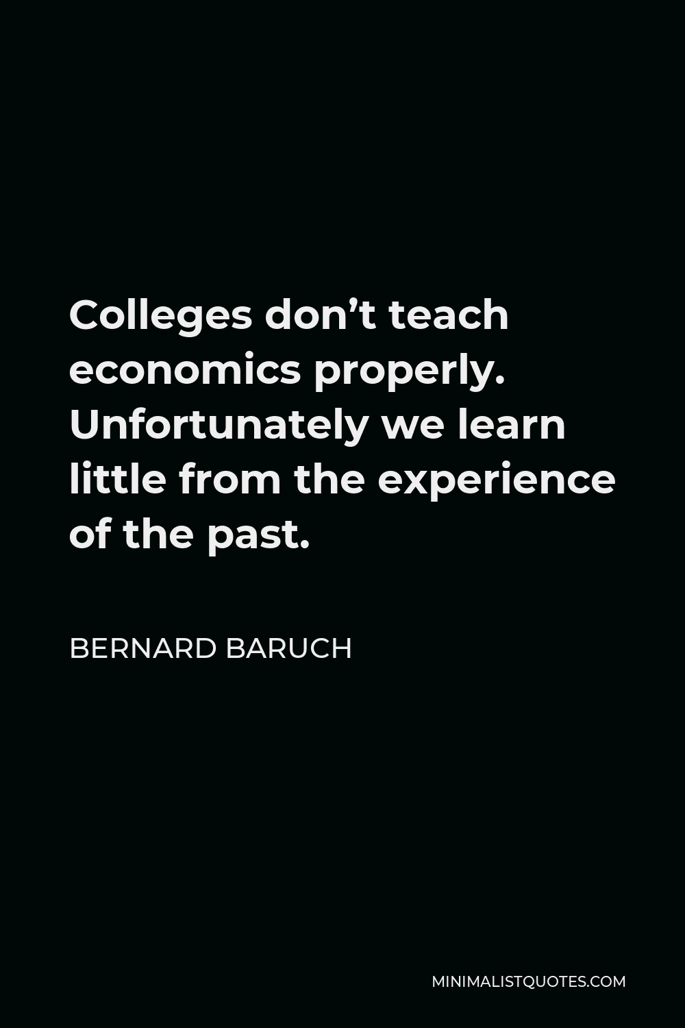 Bernard Baruch Quote - Colleges don’t teach economics properly. Unfortunately we learn little from the experience of the past.