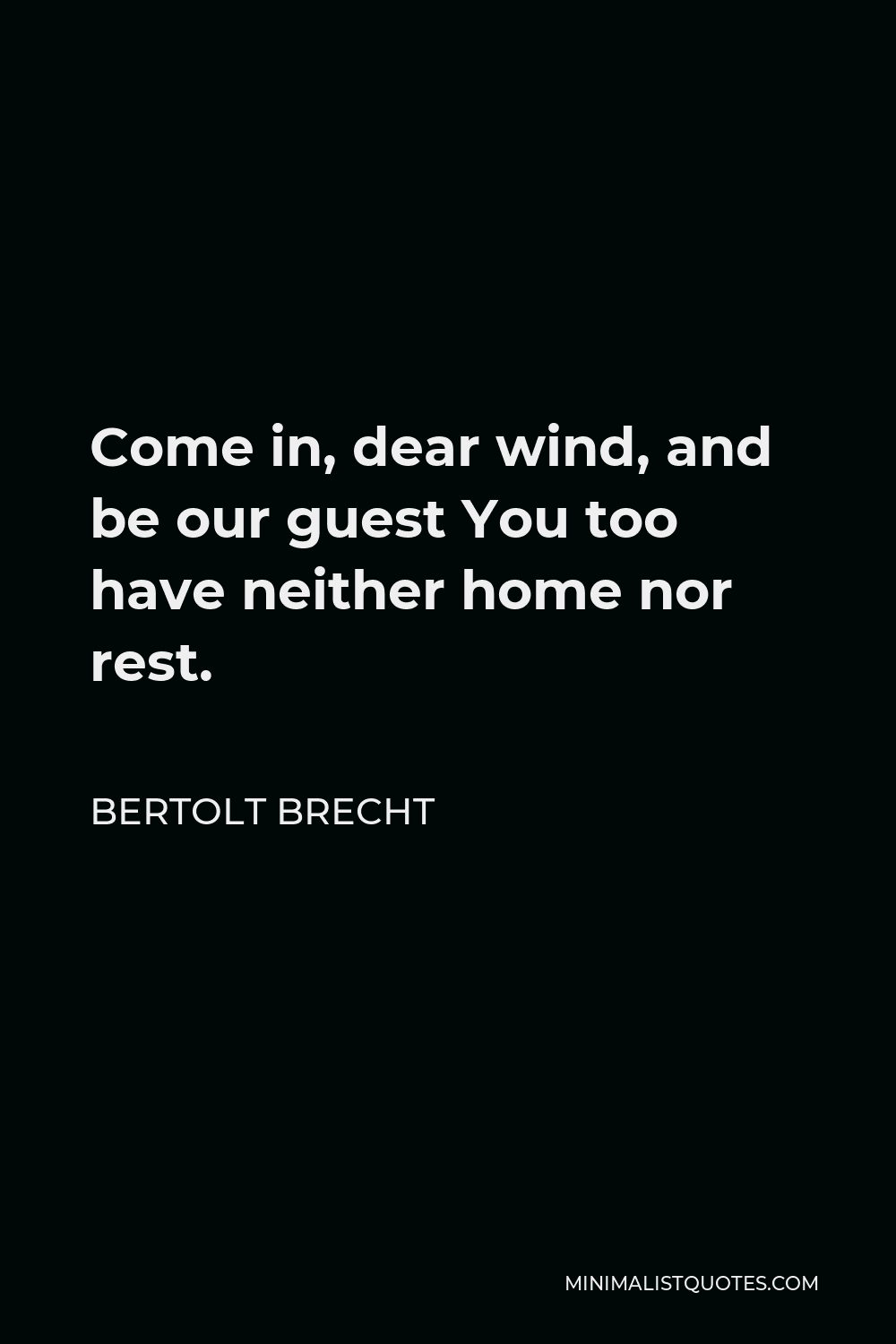 Bertolt Brecht Quote - Come in, dear wind, and be our guest You too have neither home nor rest.