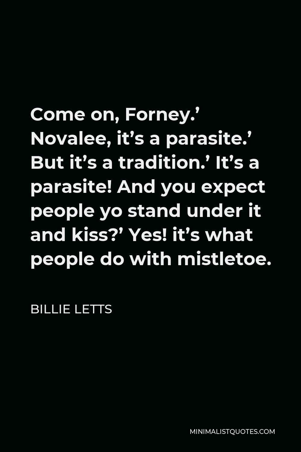 Billie Letts Quote - Come on, Forney.’ Novalee, it’s a parasite.’ But it’s a tradition.’ It’s a parasite! And you expect people yo stand under it and kiss?’ Yes! it’s what people do with mistletoe.