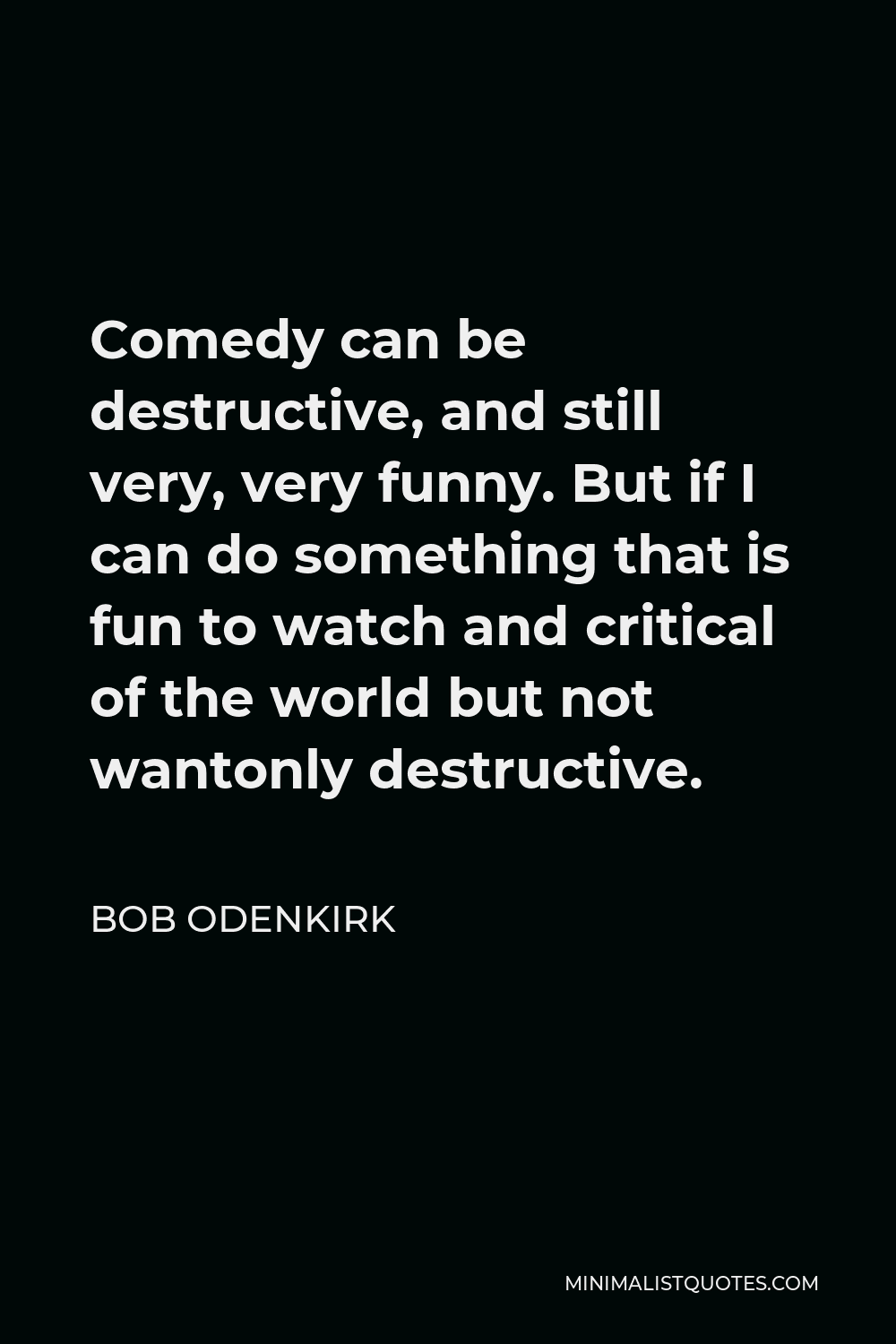 Bob Odenkirk Quote - Comedy can be destructive, and still very, very funny. But if I can do something that is fun to watch and critical of the world but not wantonly destructive.