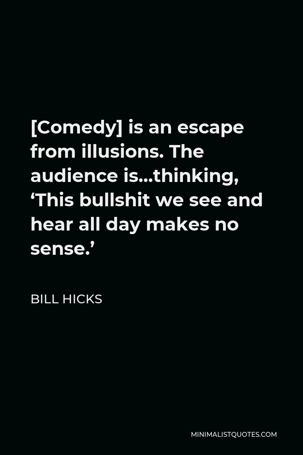 Bill Hicks Quote - [Comedy] is an escape from illusions. The audience is…thinking, ‘This bullshit we see and hear all day makes no sense.’