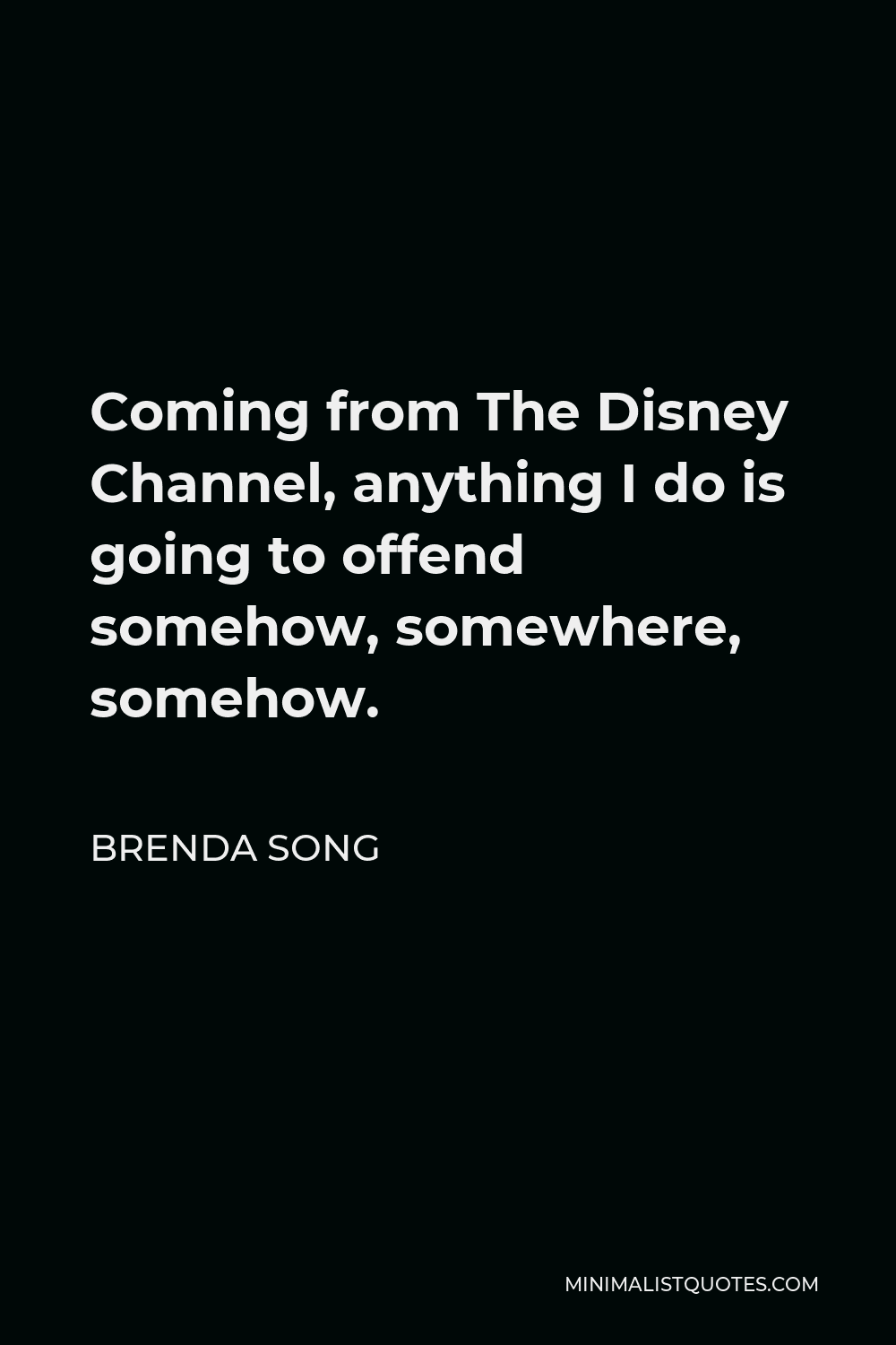 Brenda Song Quote - Coming from The Disney Channel, anything I do is going to offend somehow, somewhere, somehow.