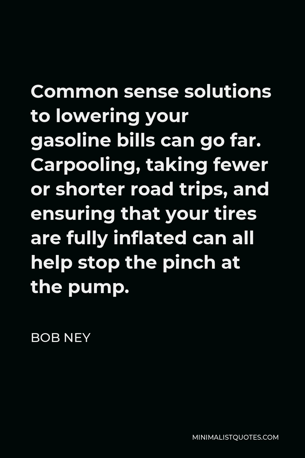 Bob Ney Quote - Common sense solutions to lowering your gasoline bills can go far. Carpooling, taking fewer or shorter road trips, and ensuring that your tires are fully inflated can all help stop the pinch at the pump.