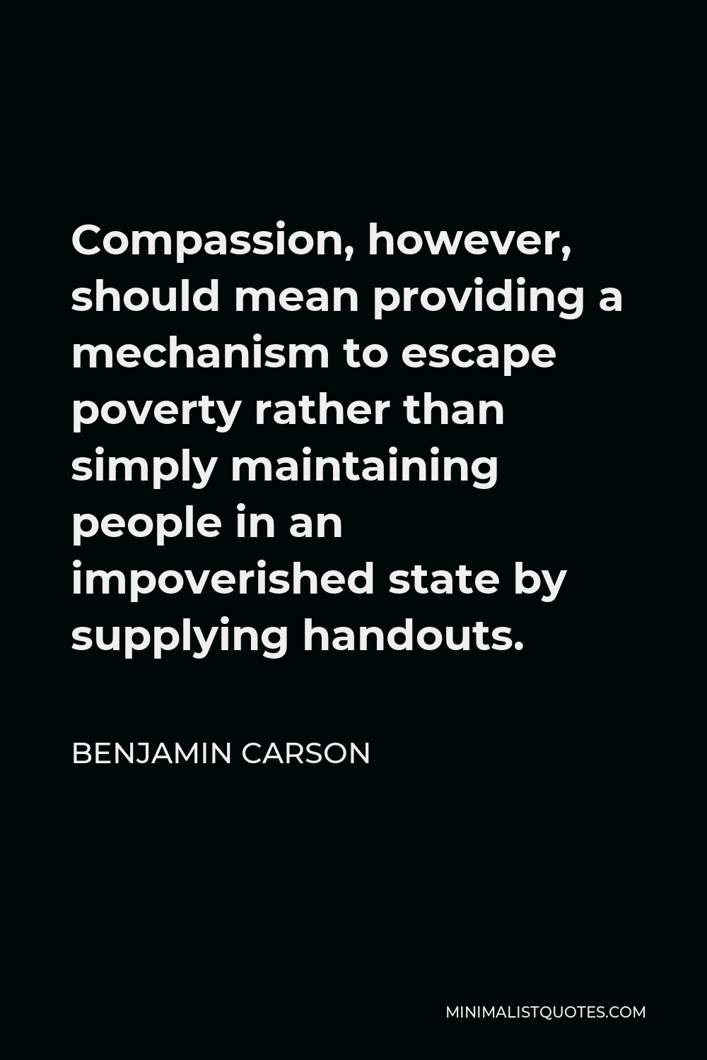 Benjamin Carson Quote - Compassion, however, should mean providing a mechanism to escape poverty rather than simply maintaining people in an impoverished state by supplying handouts.