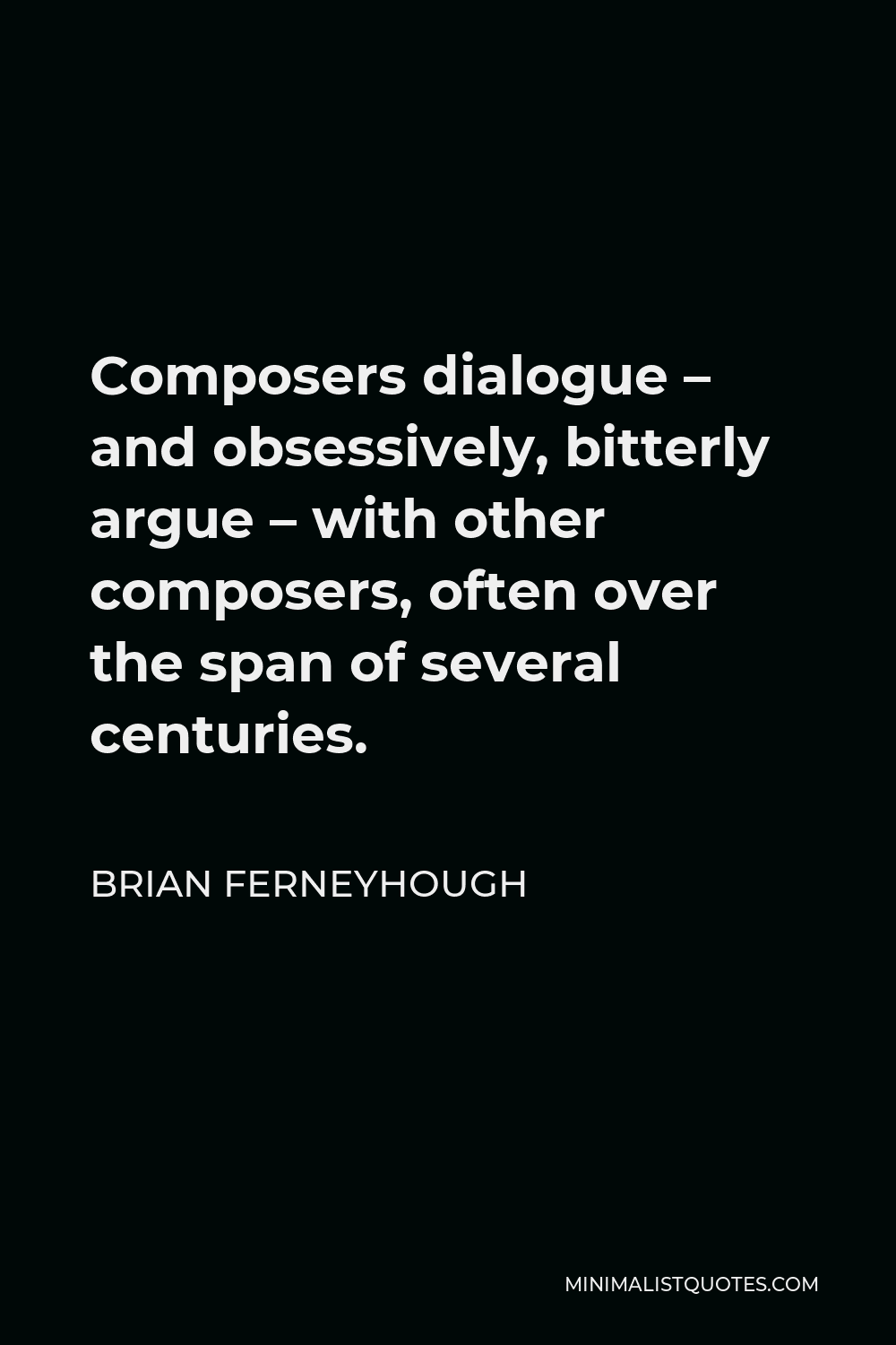 Brian Ferneyhough Quote - Composers dialogue – and obsessively, bitterly argue – with other composers, often over the span of several centuries.