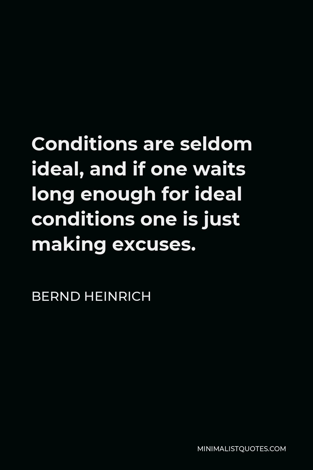 Bernd Heinrich Quote - Conditions are seldom ideal, and if one waits long enough for ideal conditions one is just making excuses.