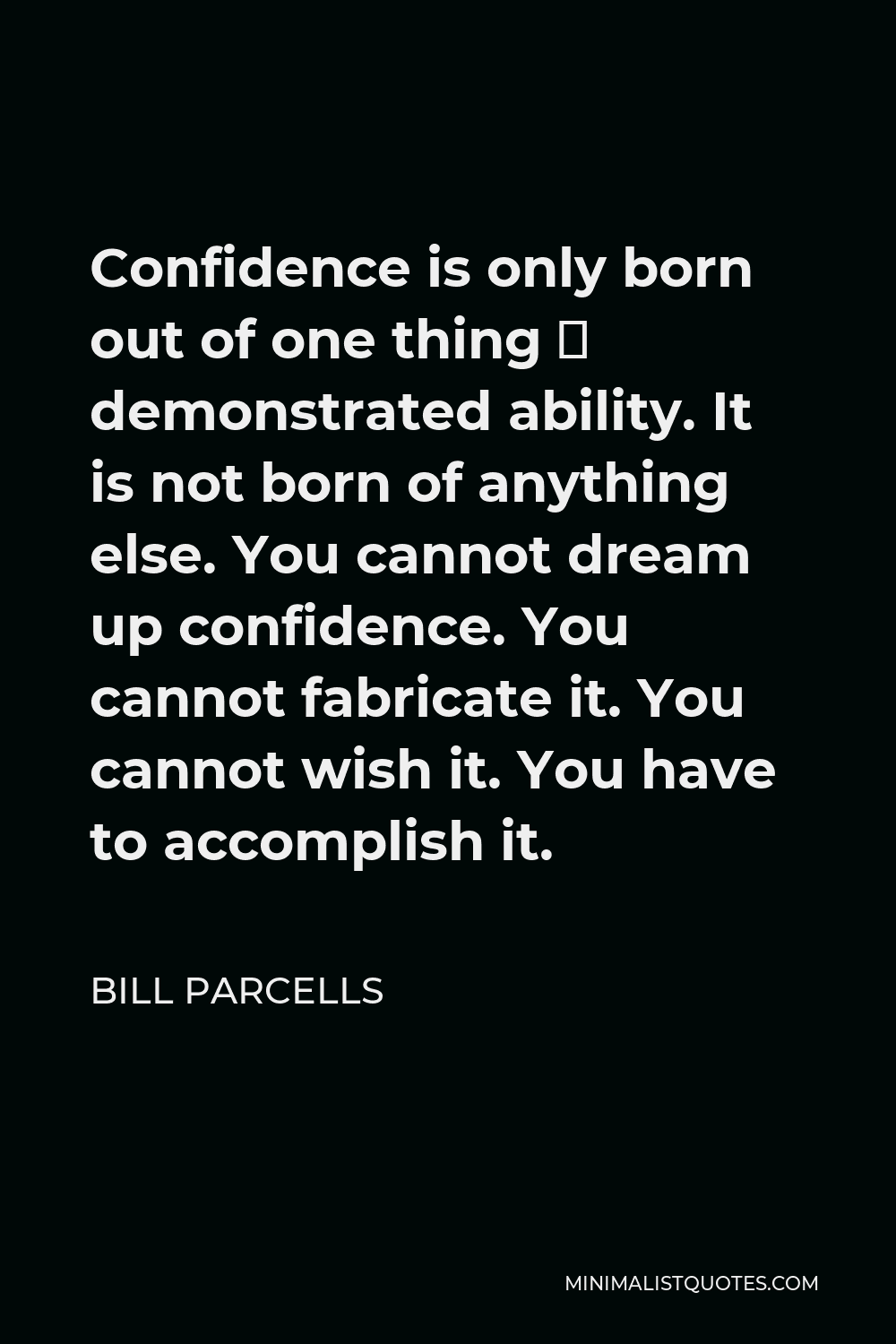 Bill Parcells Quote - Confidence is only born out of one thing ­ demonstrated ability. It is not born of anything else. You cannot dream up confidence. You cannot fabricate it. You cannot wish it. You have to accomplish it.