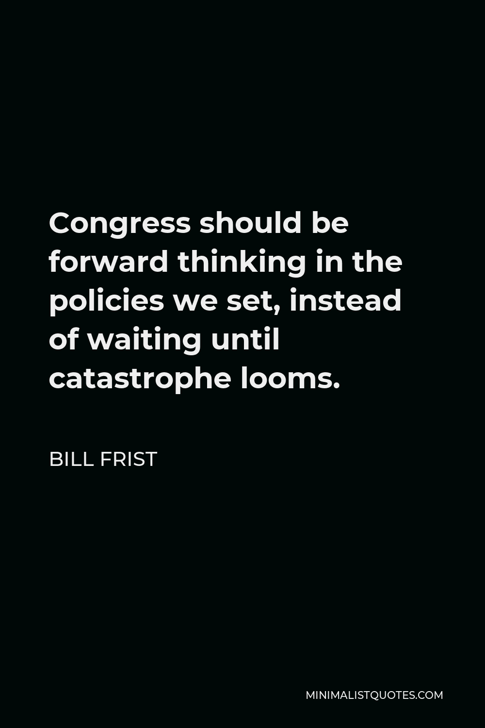 Bill Frist Quote - Congress should be forward thinking in the policies we set, instead of waiting until catastrophe looms.