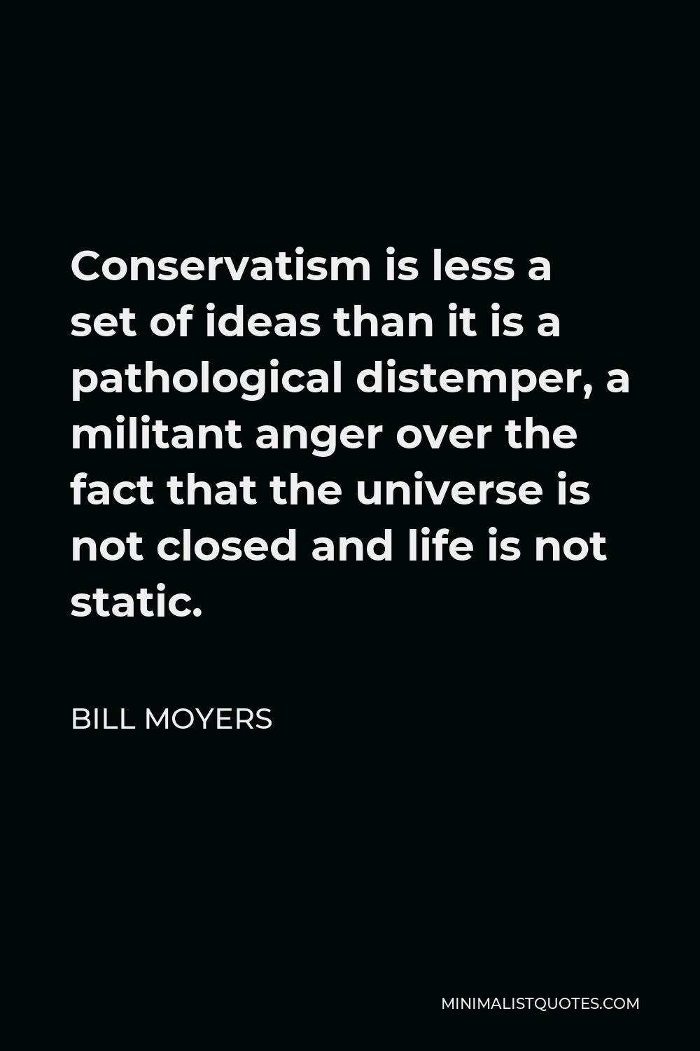 Bill Moyers Quote - Conservatism is less a set of ideas than it is a pathological distemper, a militant anger over the fact that the universe is not closed and life is not static.