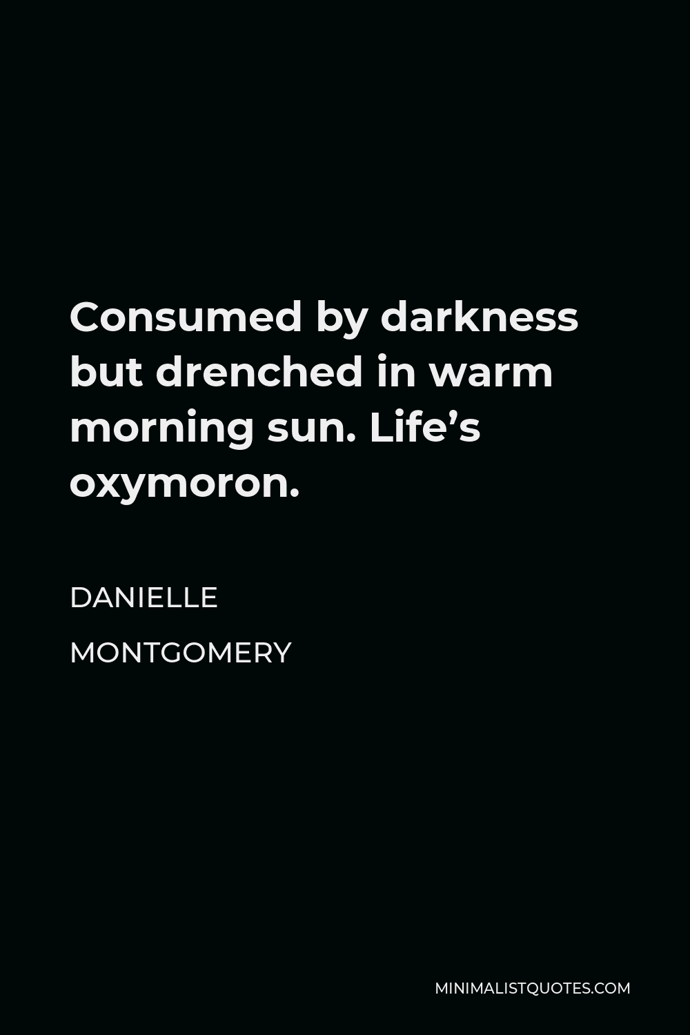 Danielle Montgomery Quote - Consumed by darkness but drenched in warm morning sun. Life’s oxymoron.