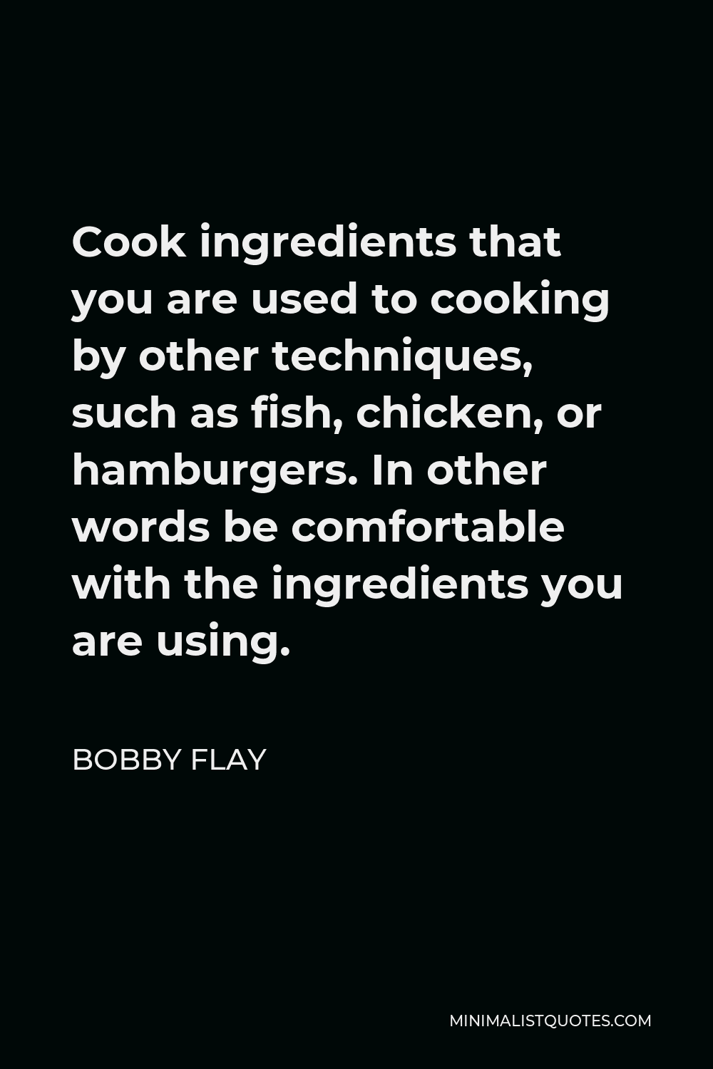 Bobby Flay Quote - Cook ingredients that you are used to cooking by other techniques, such as fish, chicken, or hamburgers. In other words be comfortable with the ingredients you are using.