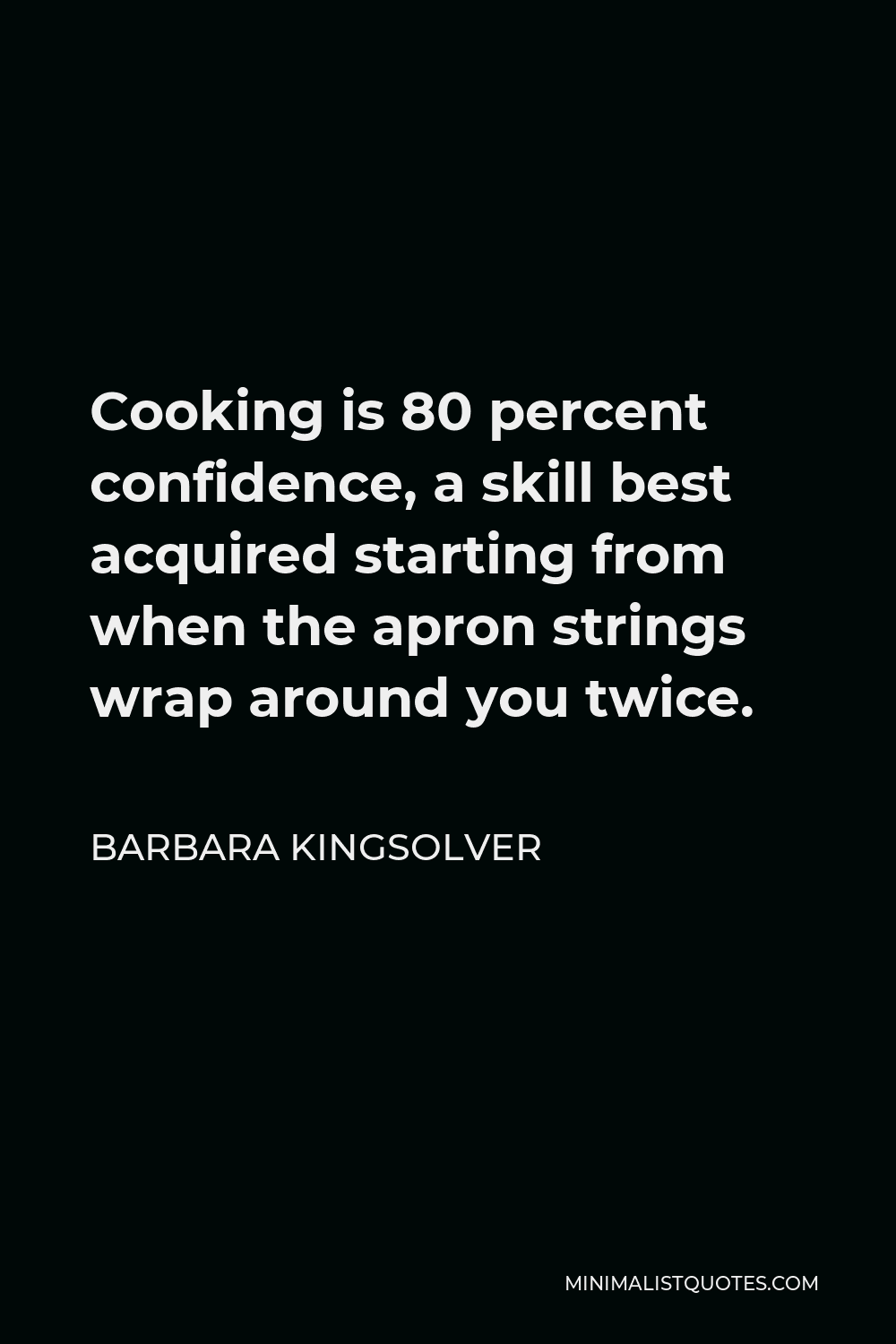 Barbara Kingsolver Quote - Cooking is 80 percent confidence, a skill best acquired starting from when the apron strings wrap around you twice.