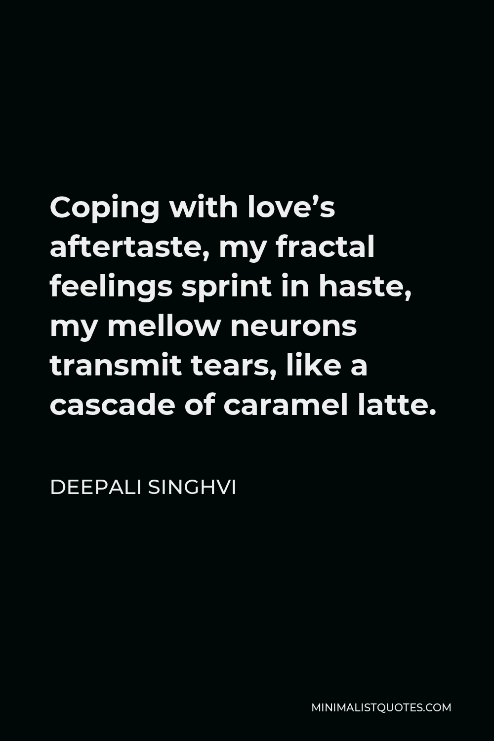 Deepali Singhvi Quote - Coping with love’s aftertaste, my fractal feelings sprint in haste, my mellow neurons transmit tears, like a cascade of caramel latte.