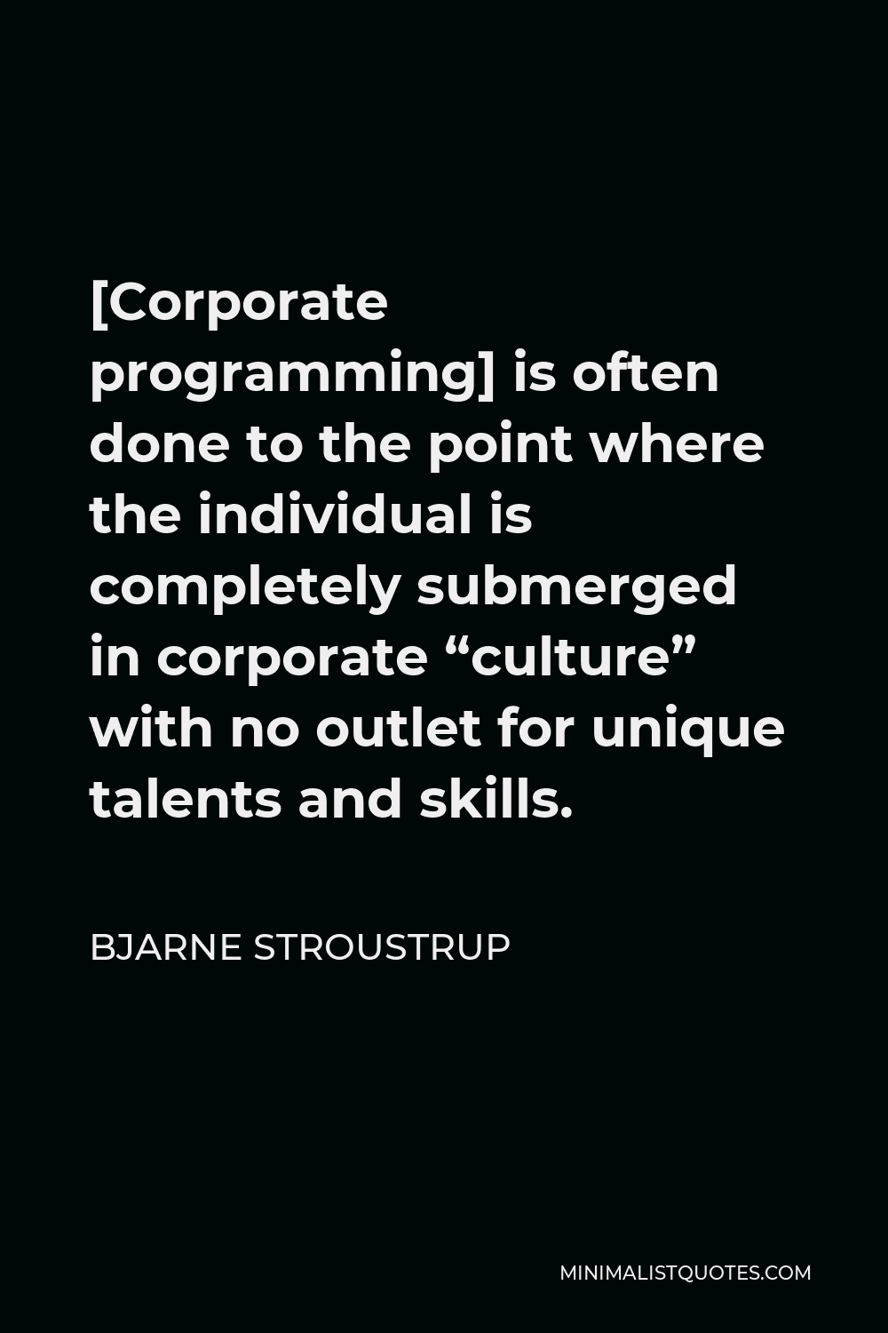Bjarne Stroustrup Quote - [Corporate programming] is often done to the point where the individual is completely submerged in corporate “culture” with no outlet for unique talents and skills.